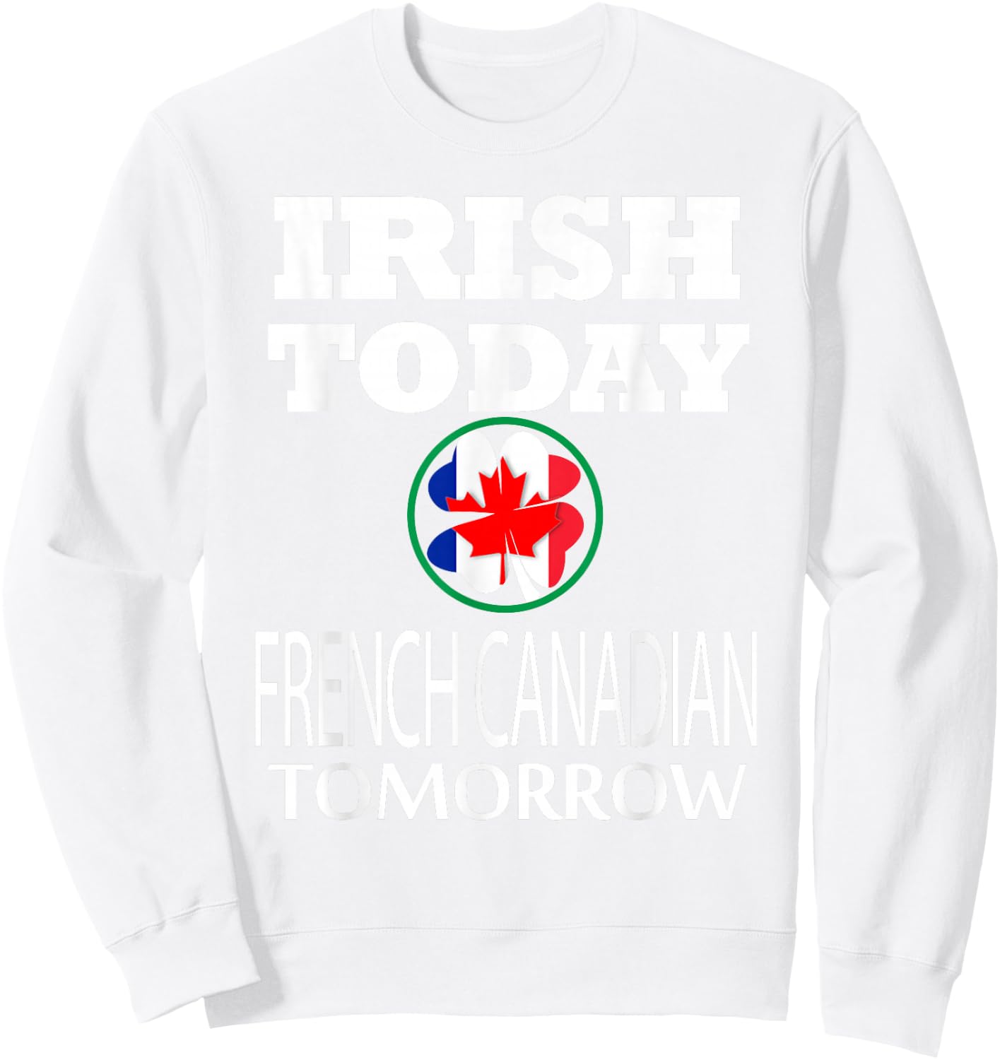 Irish Today French Canadian Tomorrow St Patrick's Day Sweatshirt - Sweatshirt | White