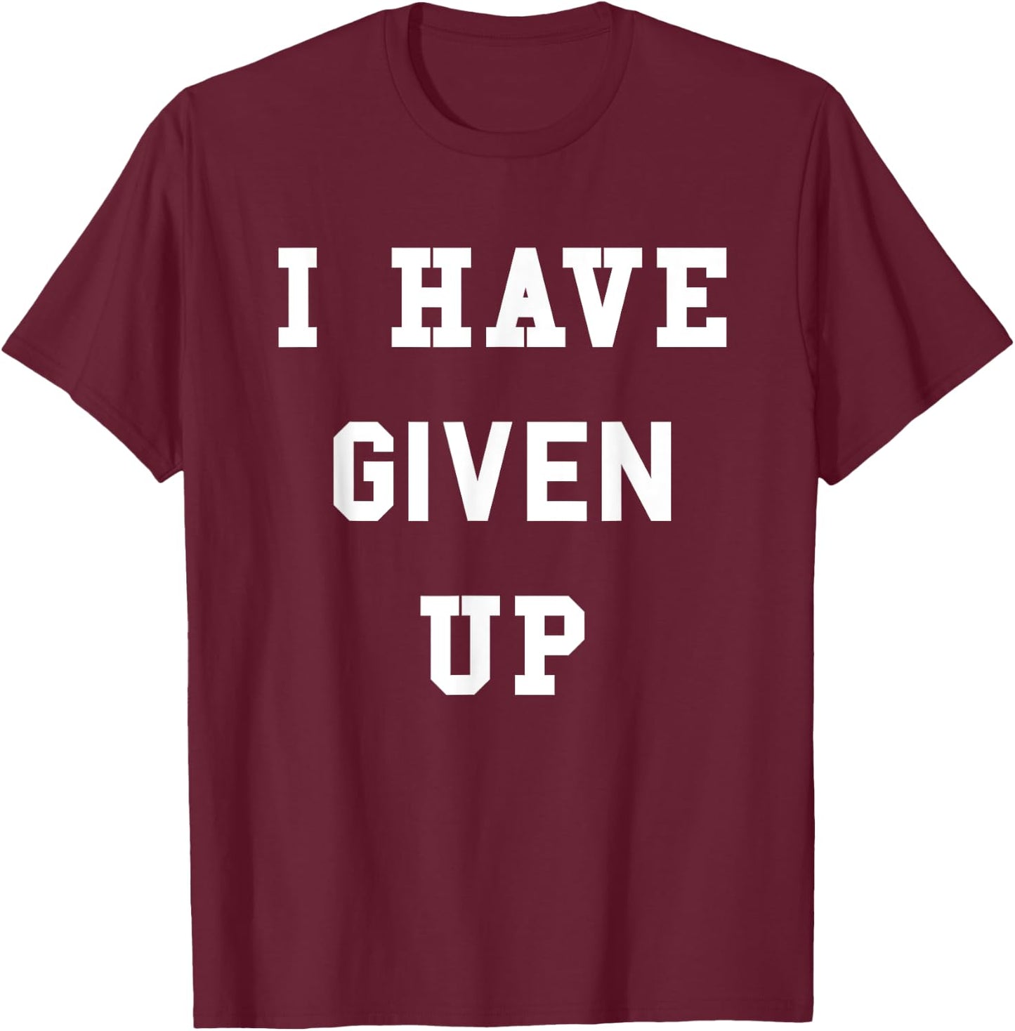 I Have Given Up | Funny Give Up Shirt T-Shirt - T-Shirt | Maroon