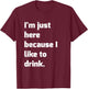 I'm Just Here Because I like to Drink Funny Workout Shirt T-Shirt - T-Shirt | Maroon