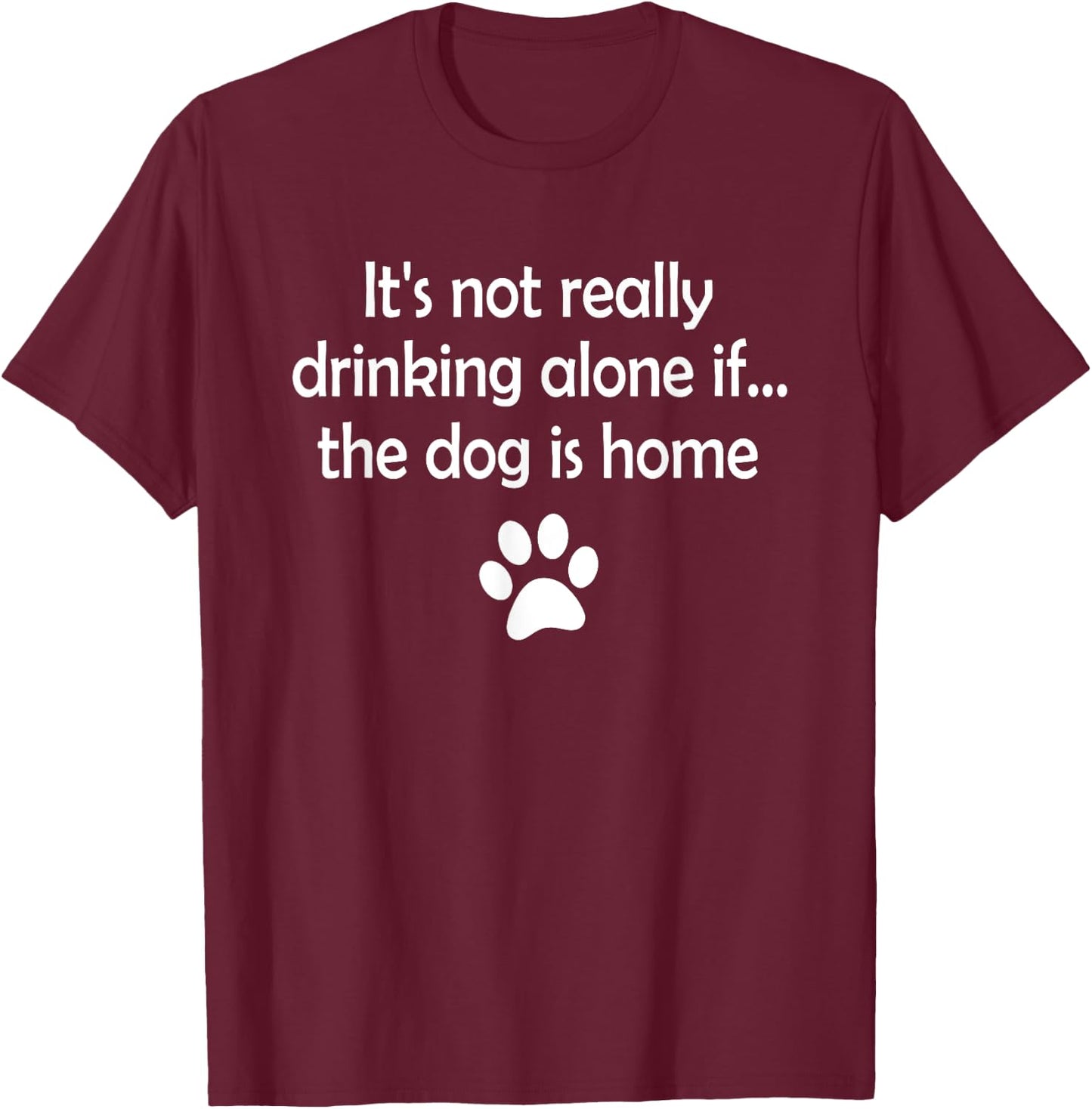 It's Not Really Drinking Alone If The Dog Is Home T-Shirt - T-Shirt | Maroon