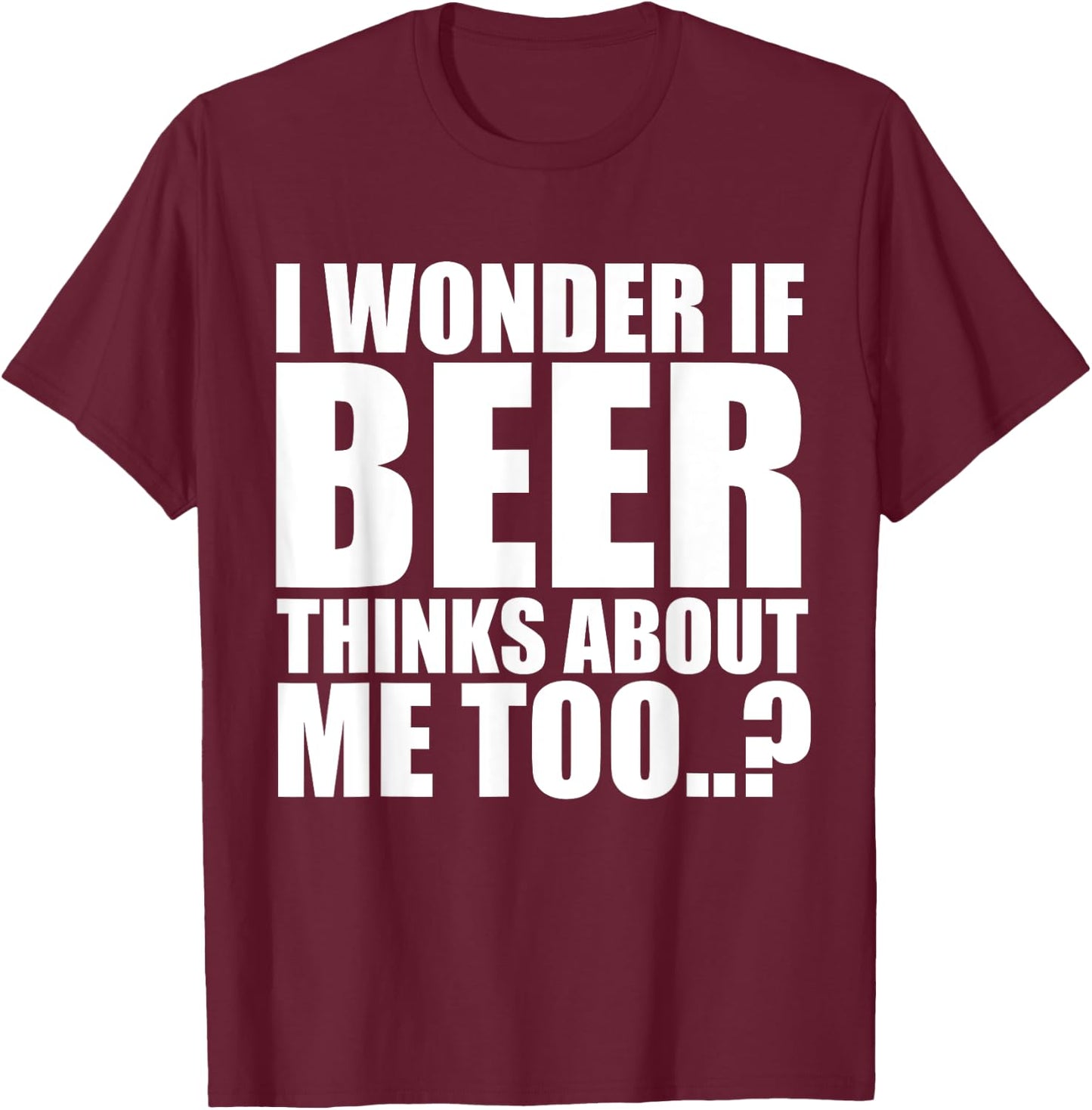 I Wonder If Beer Thinks About Me Too T Shirt T-Shirt - T-Shirt | Maroon
