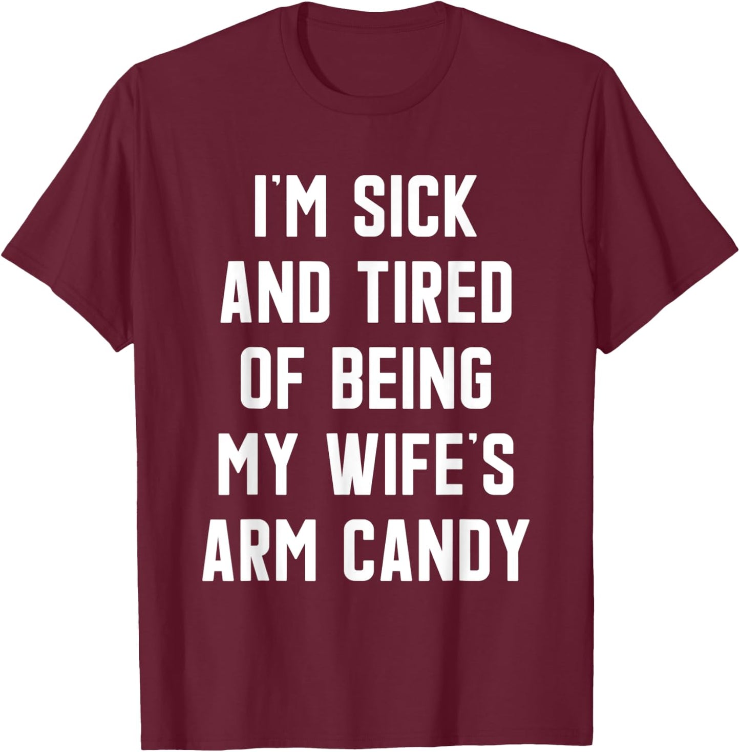 I'm Sick and Tired Of Being My Wife's Arm Candy T-Shirt - T-Shirt | Maroon