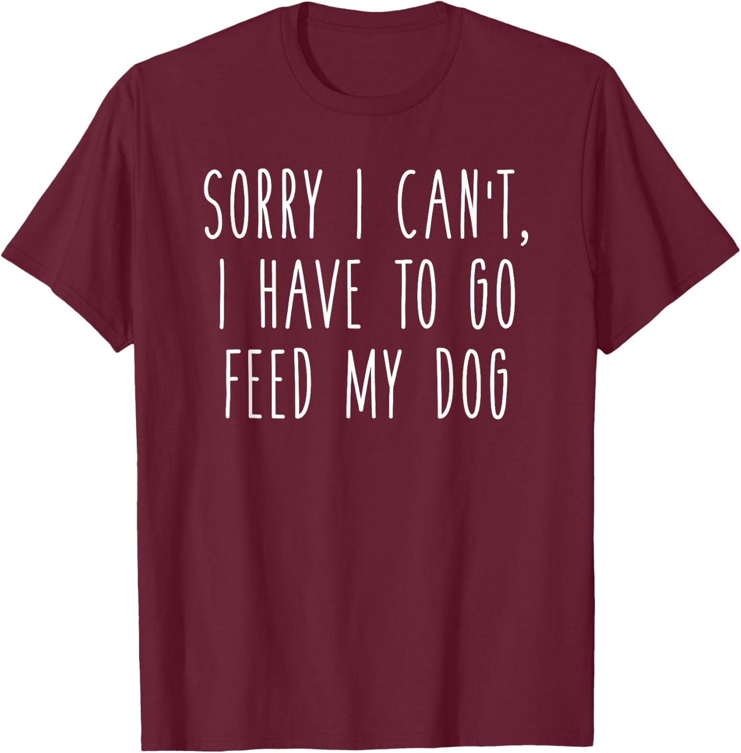 Sorry I Can't I Have To Go Feed My Dog Funny Pet Love Shirt T-Shirt - T-Shirt | Maroon