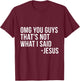 OMG You Guys Thats Not What I Said Jesus Sarcastic God Bible T-Shirt - T-Shirt | Maroon