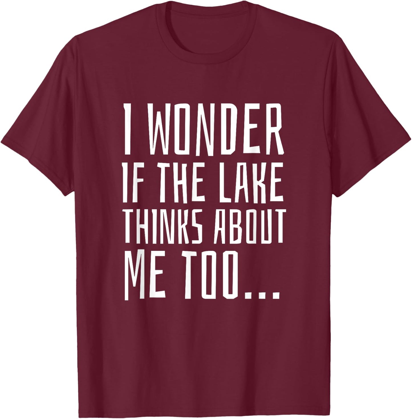 I Wonder if the Lake Thinks About Me Too - Funny T-Shirt - T-Shirt | Maroon