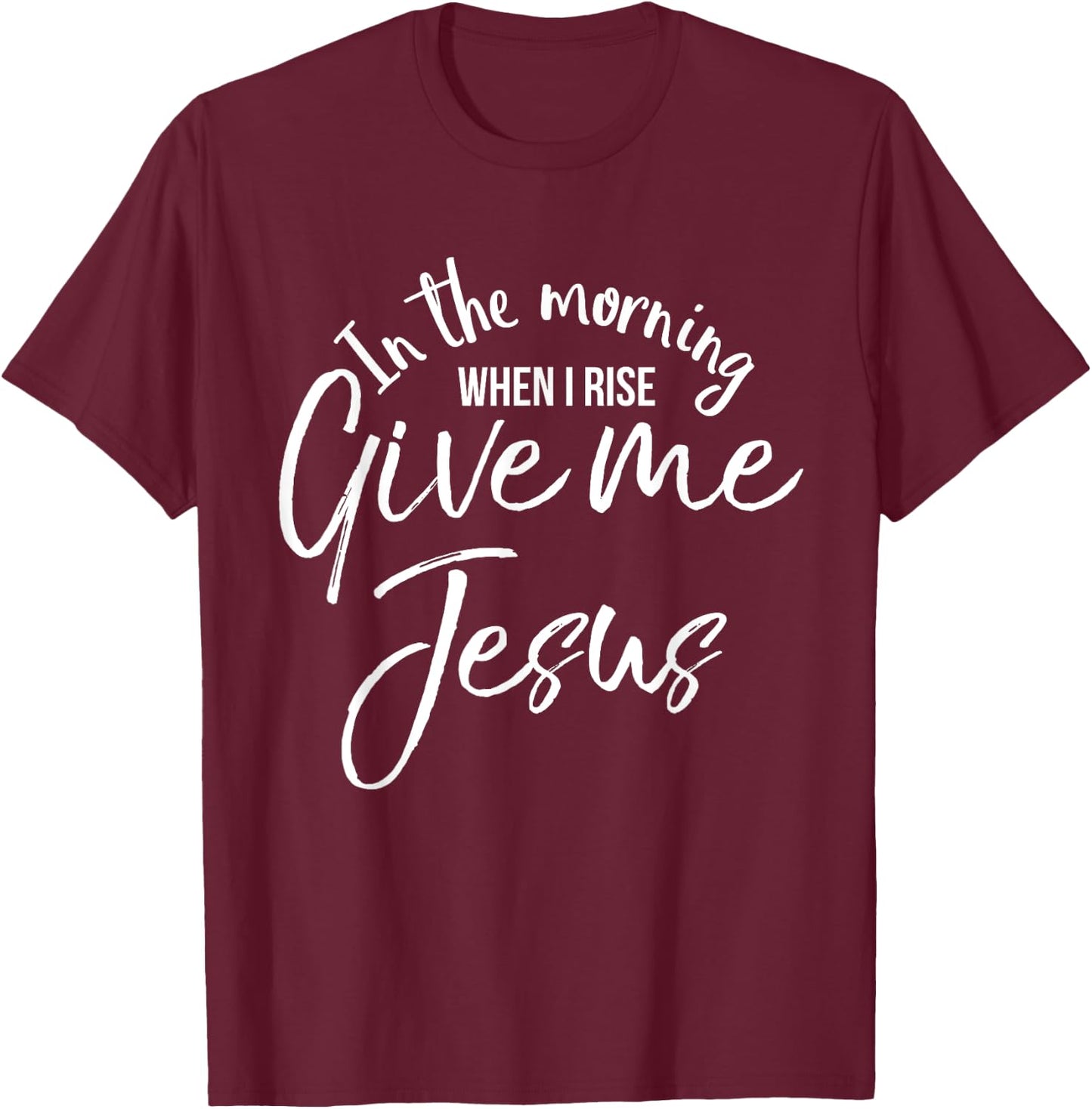 In the Morning When I Rise Give Me Jesus Shirt Christian T-Shirt - T-Shirt | Maroon