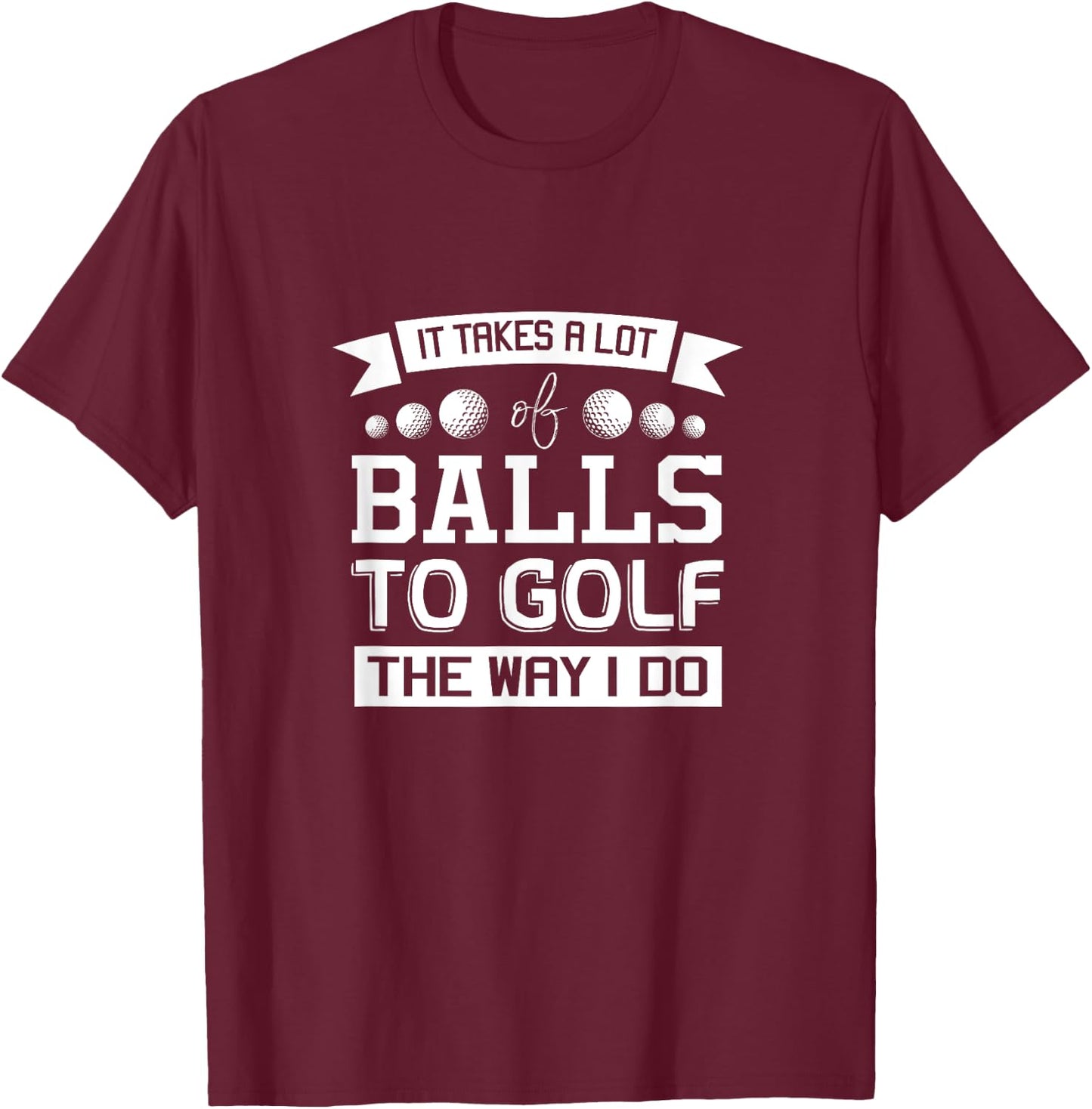 It Takes a Lot of Balls to Golf the Way I Do - Golf Shirt T-Shirt - T-Shirt | Maroon