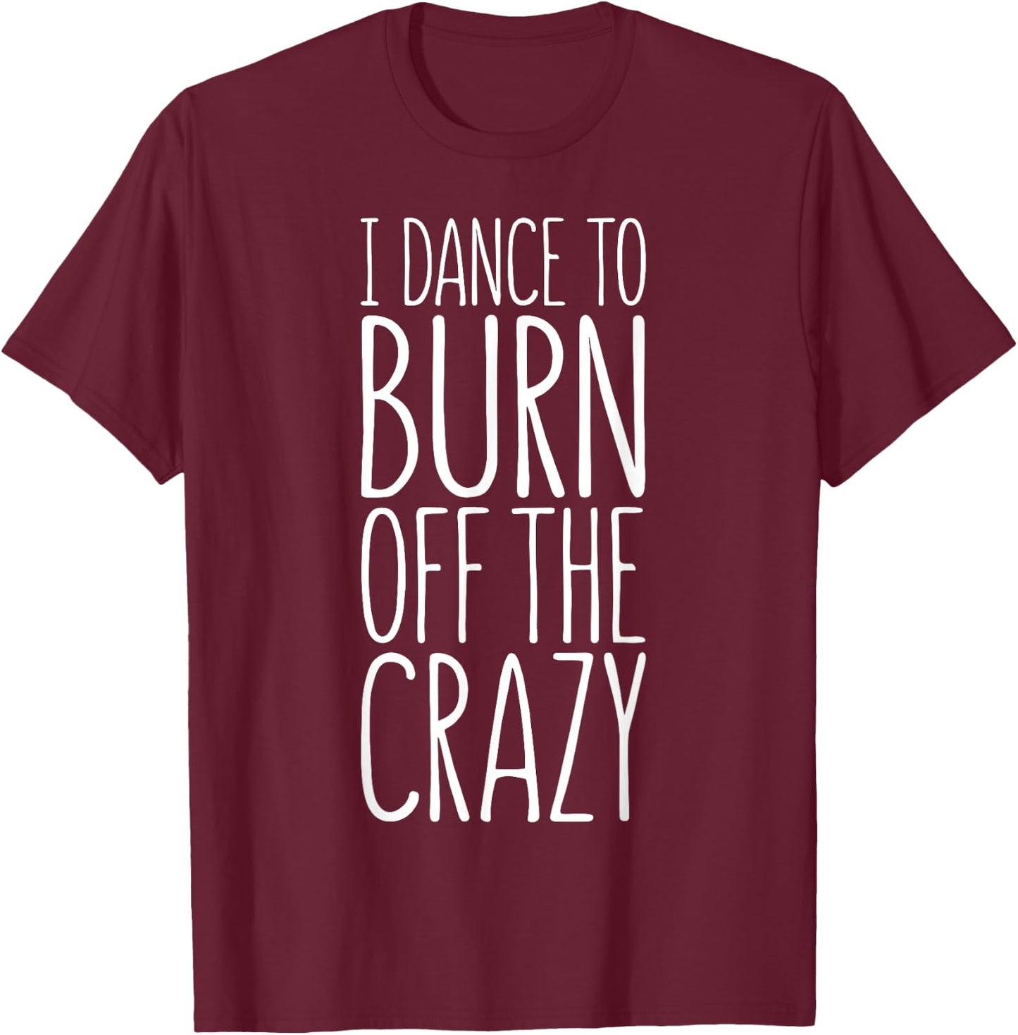 I Dance To Burn Off The Crazy T-Shirt - T-Shirt | Maroon