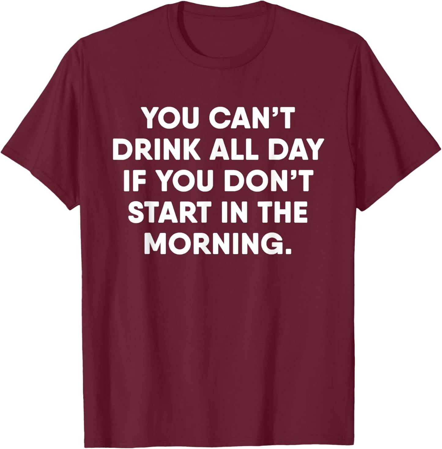 You Can't Drink All Day If You Don't Start In The Morning T-Shirt - T-Shirt | Maroon