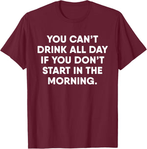 You Can't Drink All Day If You Don't Start In The Morning T-Shirt - T-Shirt | Maroon