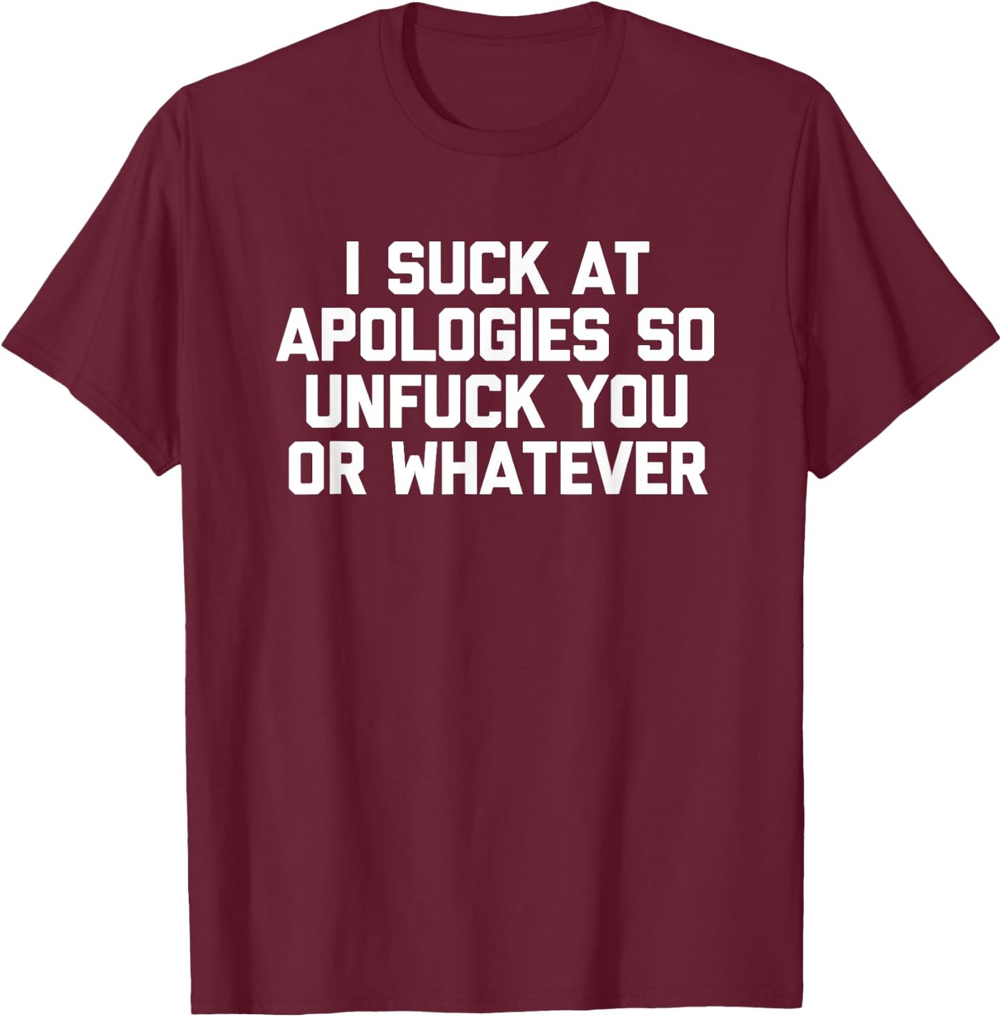 I Suck At Apologies So Unfuck You Or Whatever Funny T-Shirt - T-Shirt | Maroon