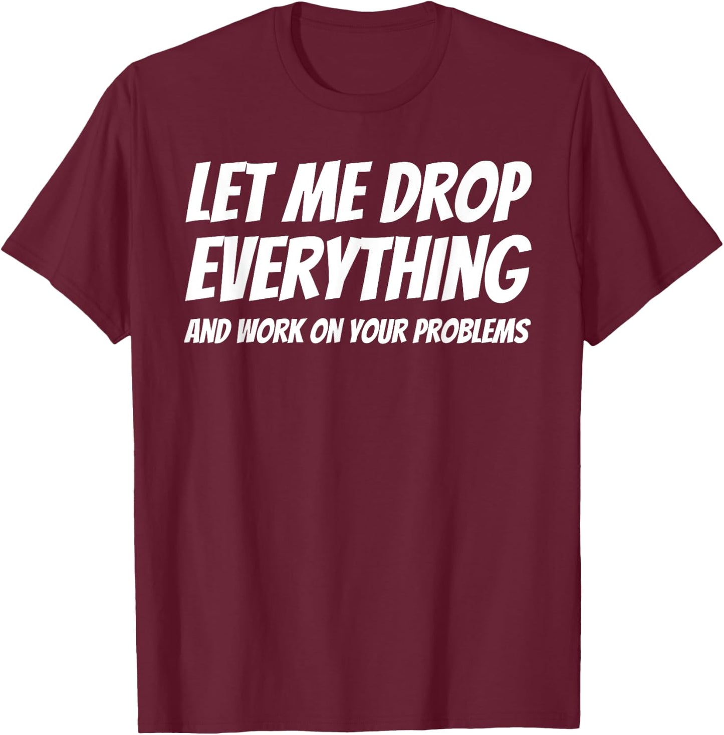 Let Me Drop Everything and Work on Your Problems T-Shirt - T-Shirt | Maroon