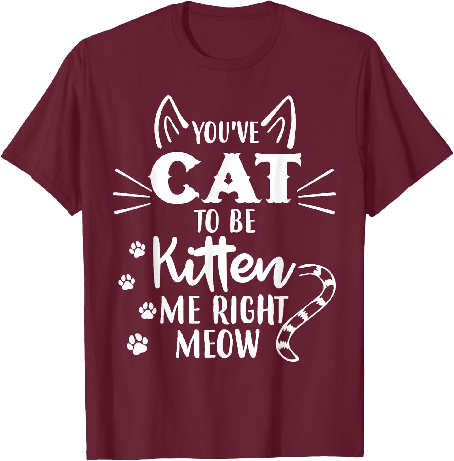 You've Got To Be Kitten Me Right Meow - Funny Cat Lover T-Shirt - T-Shirt | Maroon