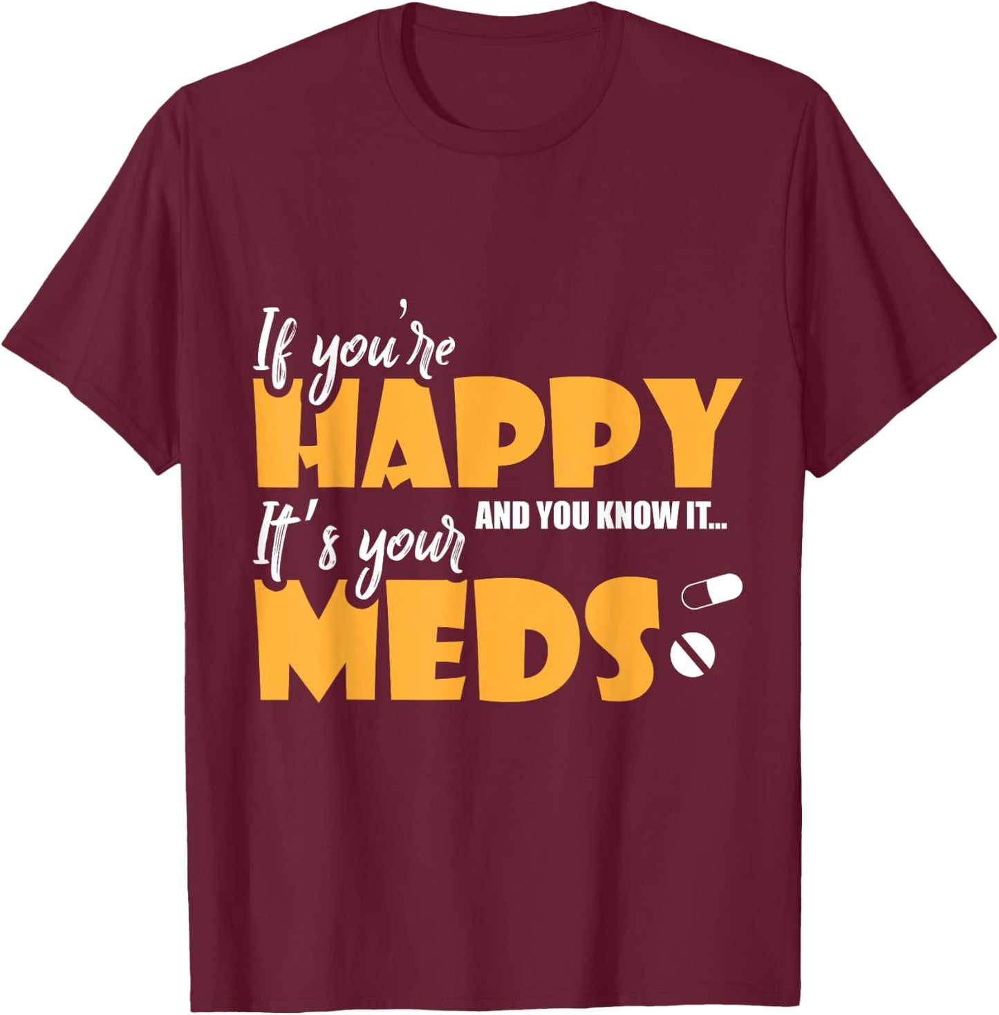 If Youre Happy and You Know It Its Your Meds Funny Sarcastic T-Shirt - T-Shirt | Maroon