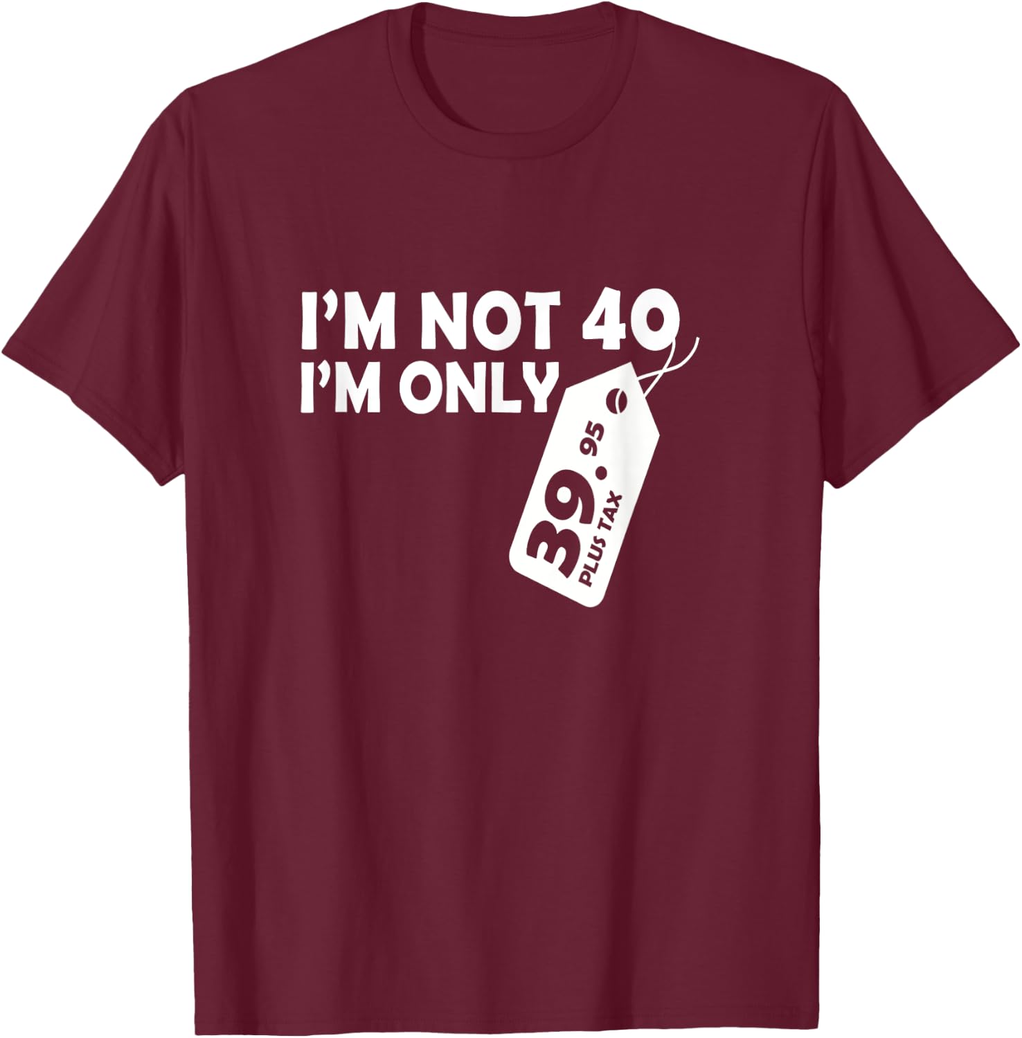 I'M Not 40 I'M Only 39.95 plus tax Fortieth Birthday T-Shirt - T-Shirt | Maroon