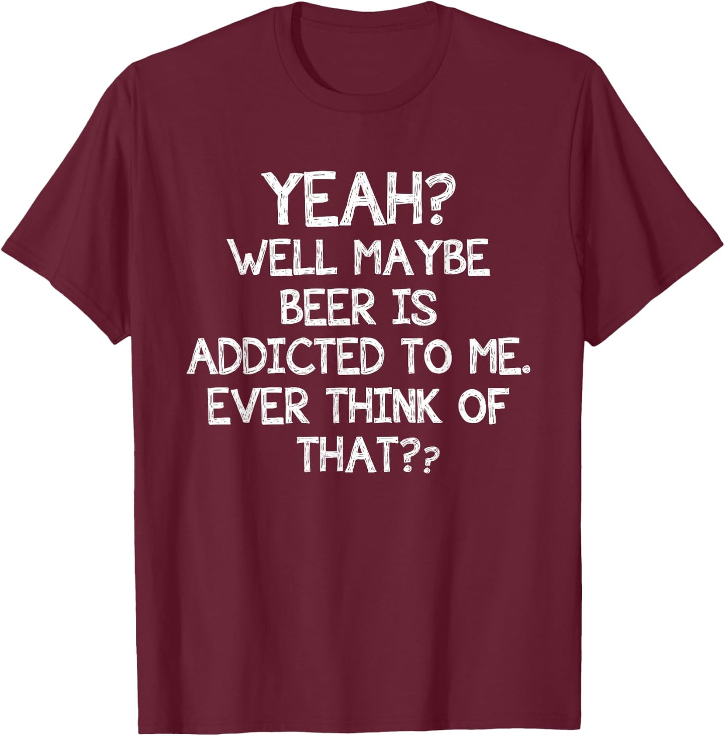 Yeah Well Maybe Beer Is Addicted To Me Ever Think Of That T-Shirt - T-Shirt | Maroon