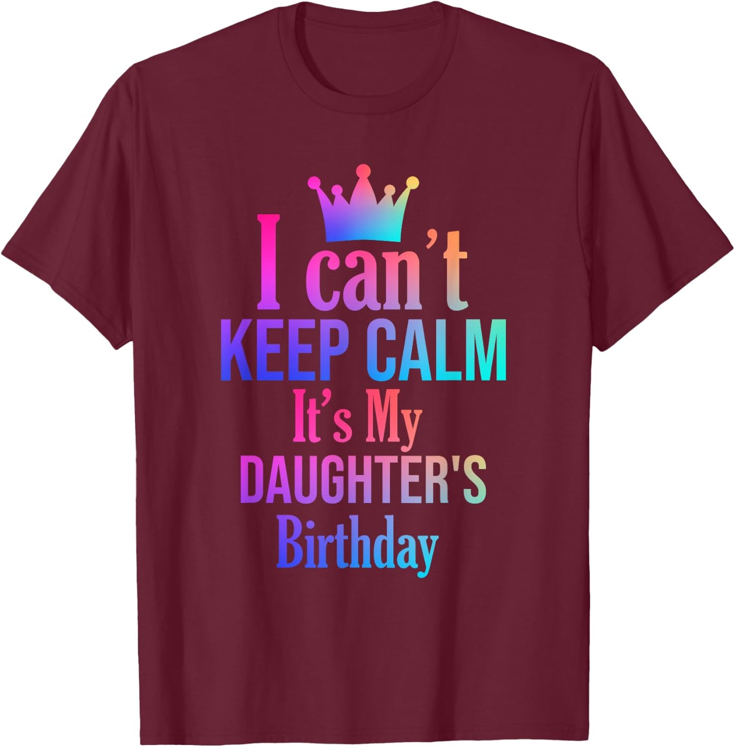 I Can't Keep Calm It's My Daughter's Birthday Funny Gift T-Shirt - T-Shirt | Maroon
