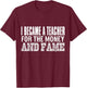 Teacher Funny - Became A Teacher For The Money And Fame Women Kids T-Shirt - T-Shirt | Maroon