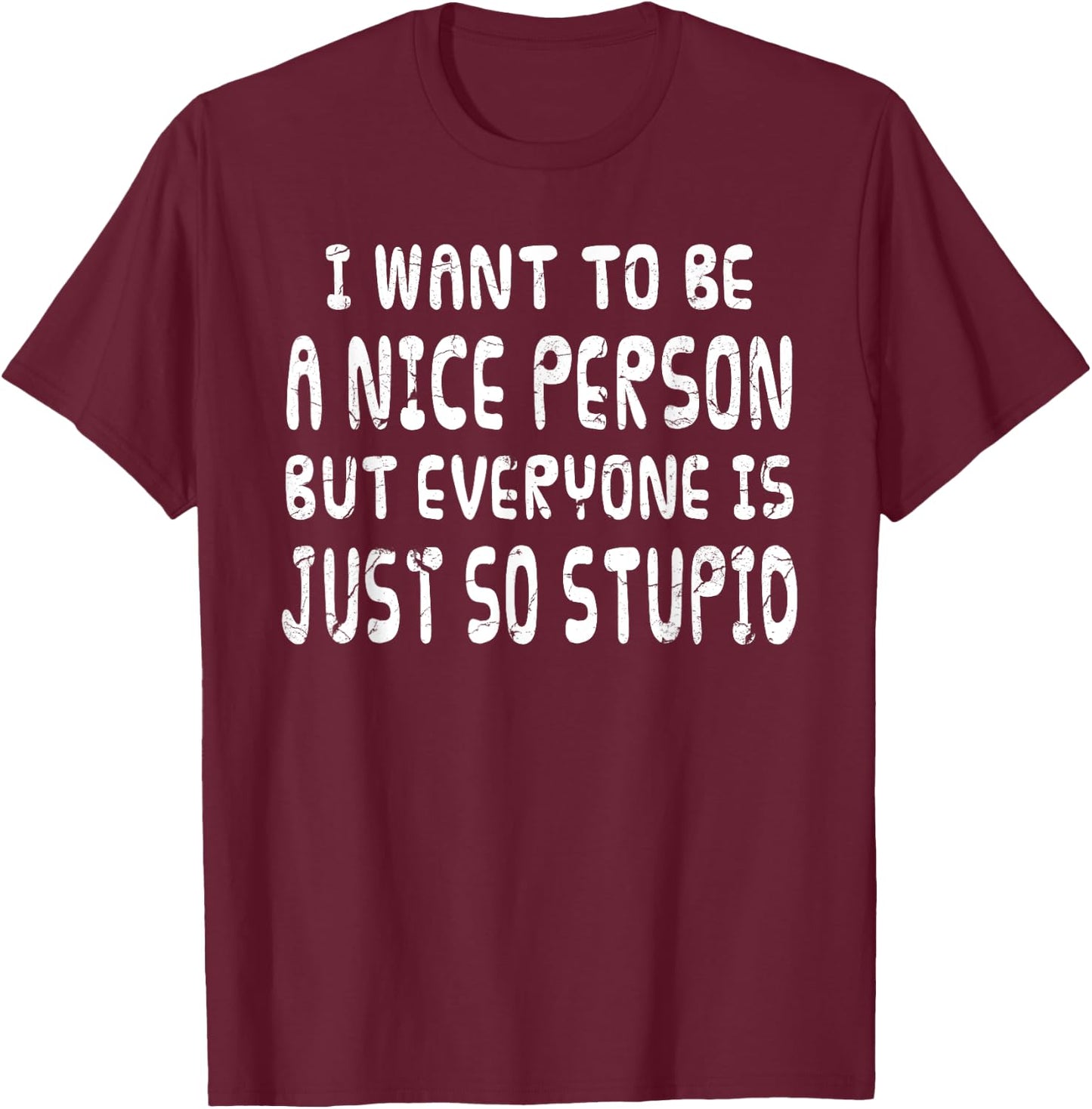 I Want To Be Nice Person But Everyone Is Just So Stupid T-Shirt - T-Shirt | Maroon