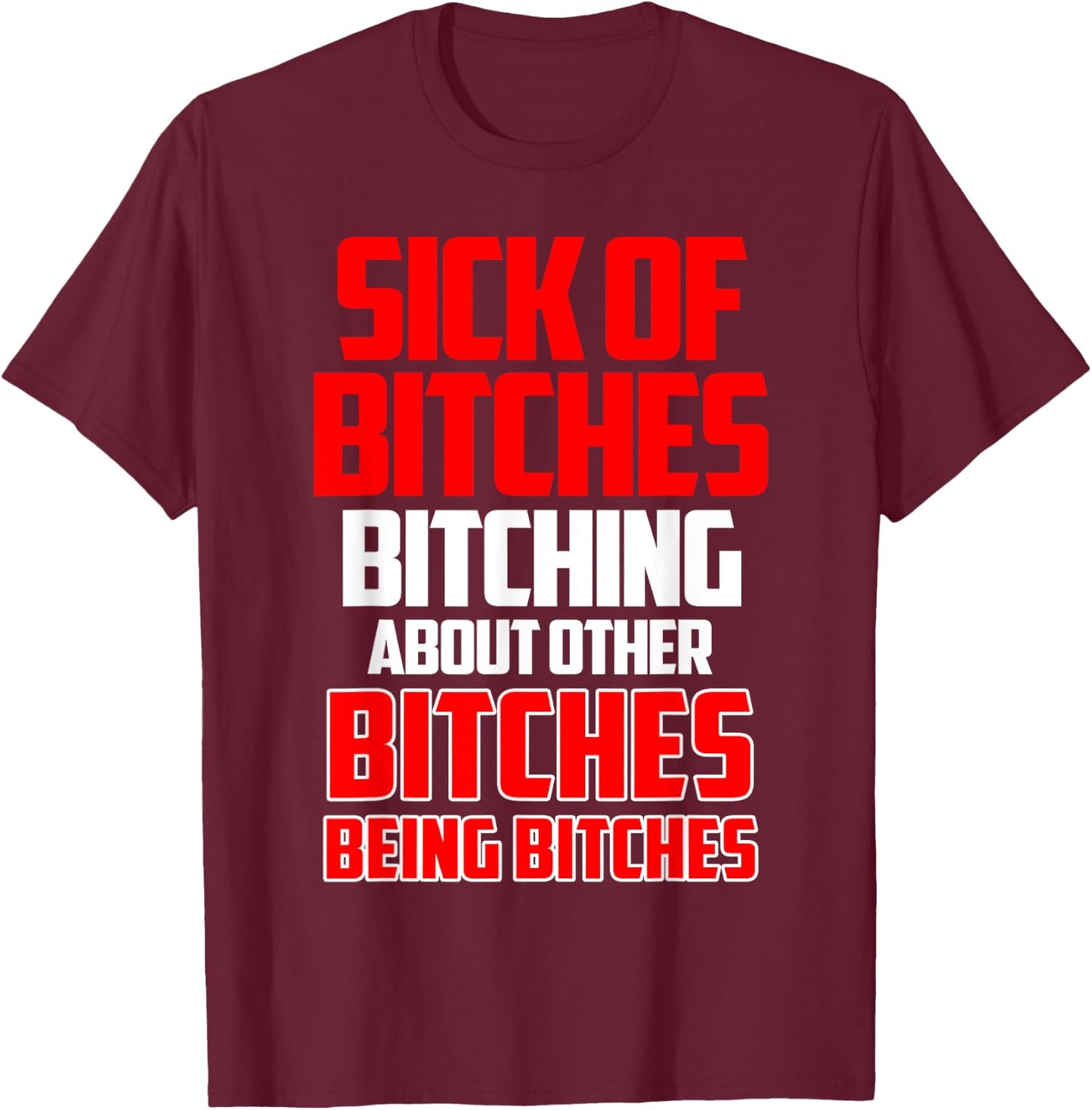 Sick of bitches bitching about other bitches being bitches T-Shirt - T-Shirt | Maroon