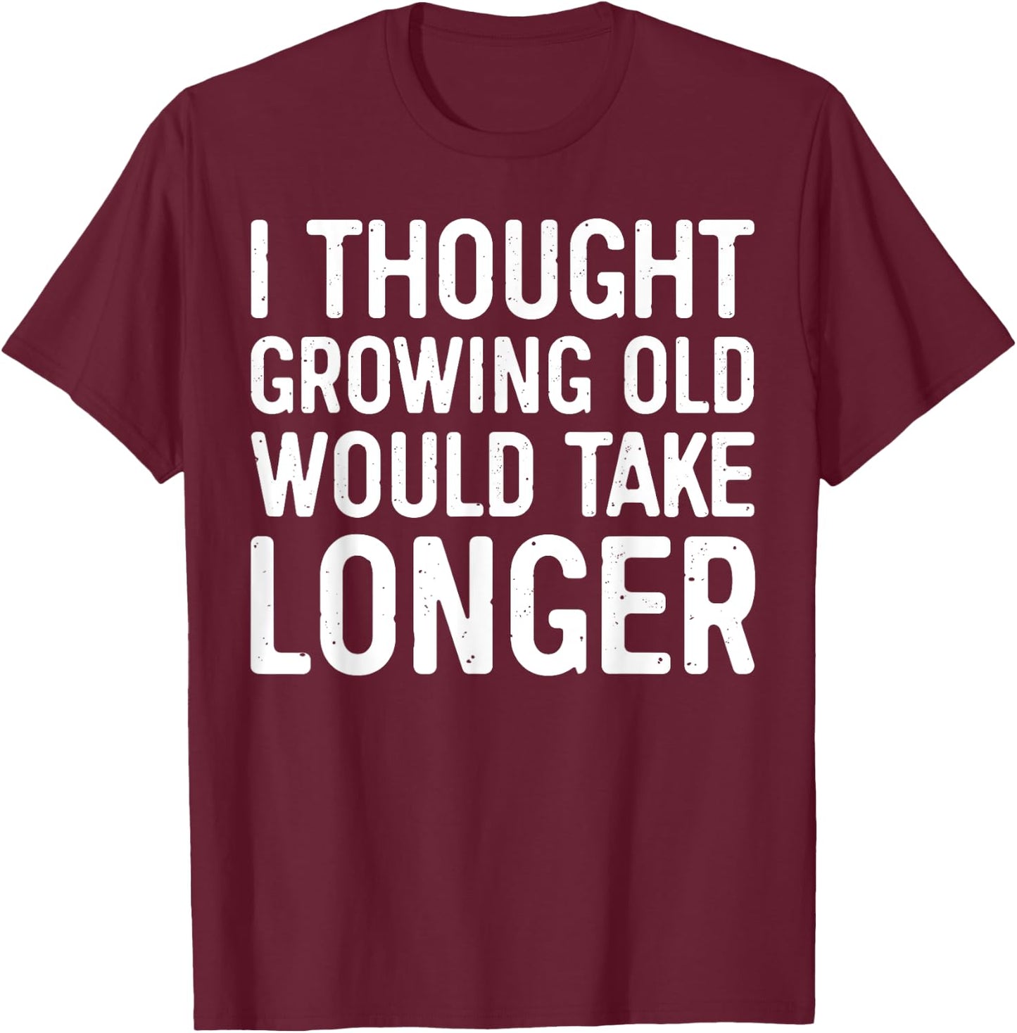I Thought Growing Old Would Take Longer T-Shirt - T-Shirt | Maroon
