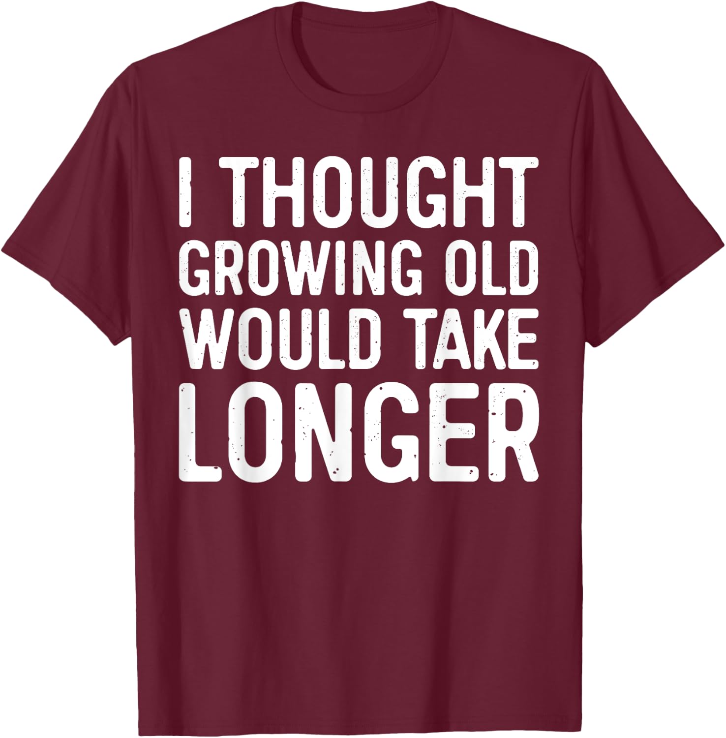 I Thought Growing Old Would Take Longer T-Shirt - T-Shirt | Maroon