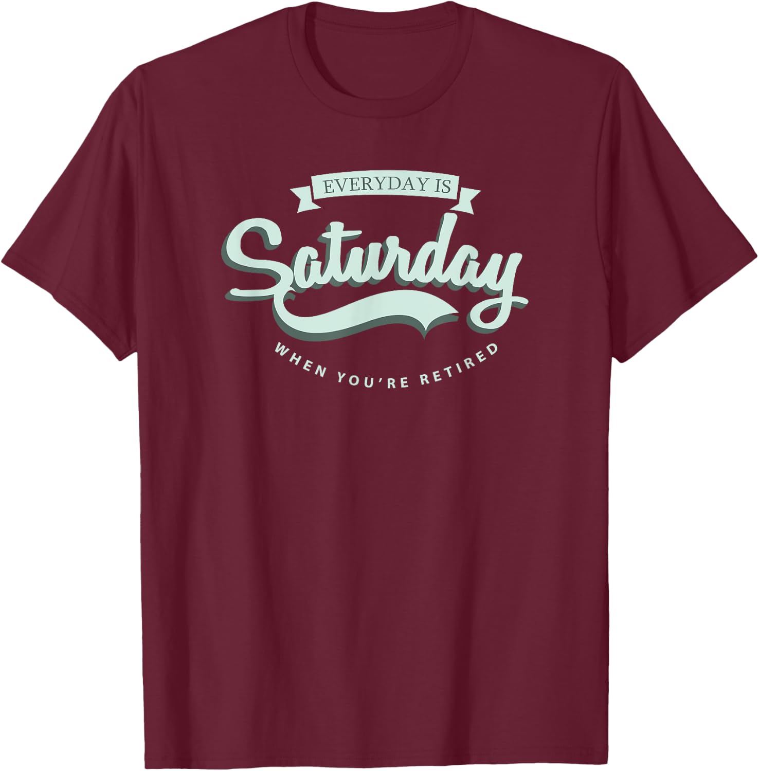 Everyday Is Saturday When You're Retired T-Shirt - T-Shirt | Maroon