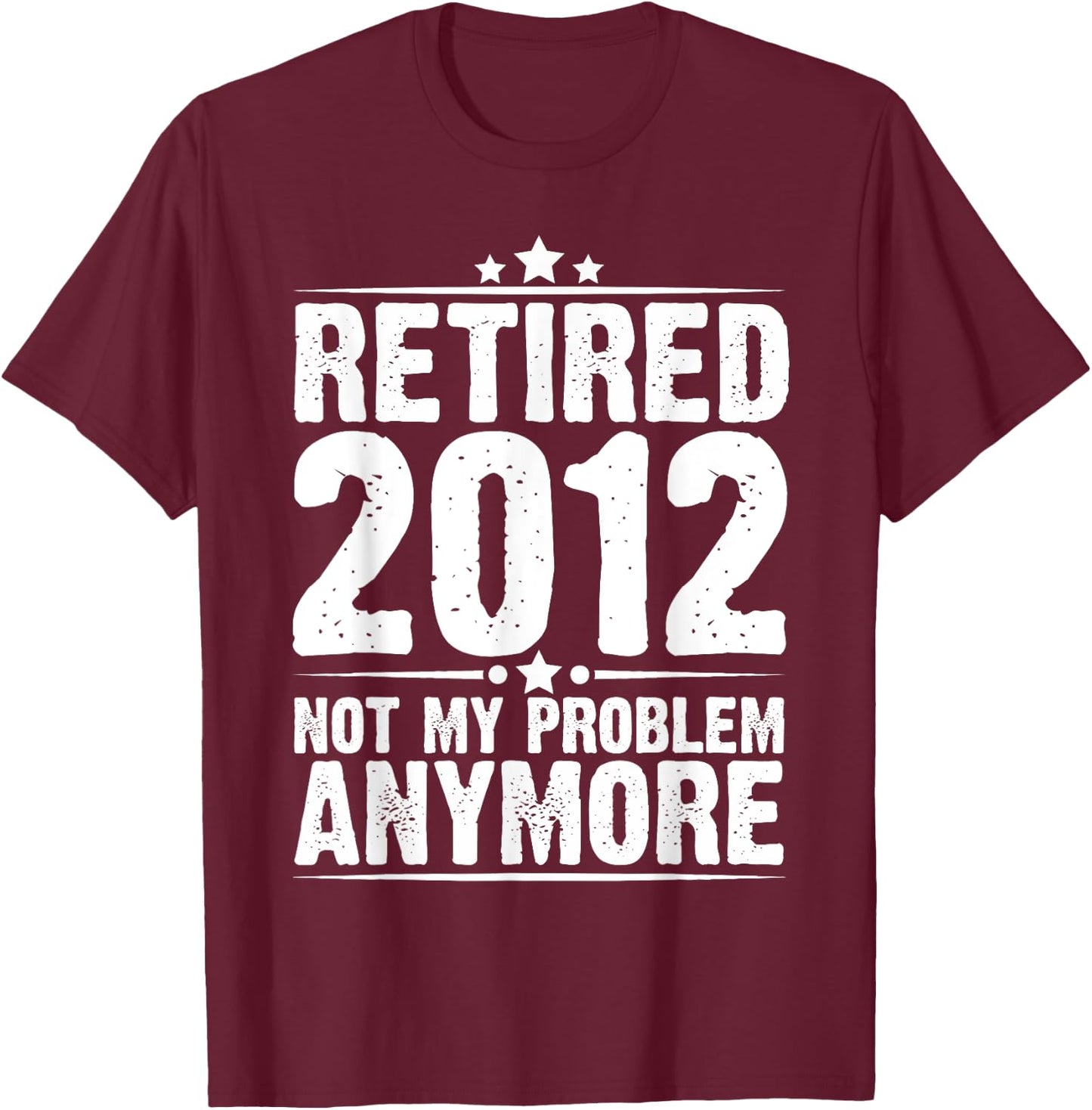 Retired 2012 Not My Problem Anymore, Retirement Gift T-Shirt - T-Shirt | Maroon