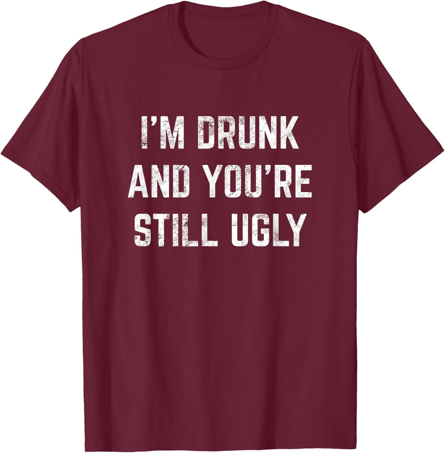 I'm Drunk And You're Still Ugly Crude Drinking Joke Alcohol T-Shirt - T-Shirt | Maroon