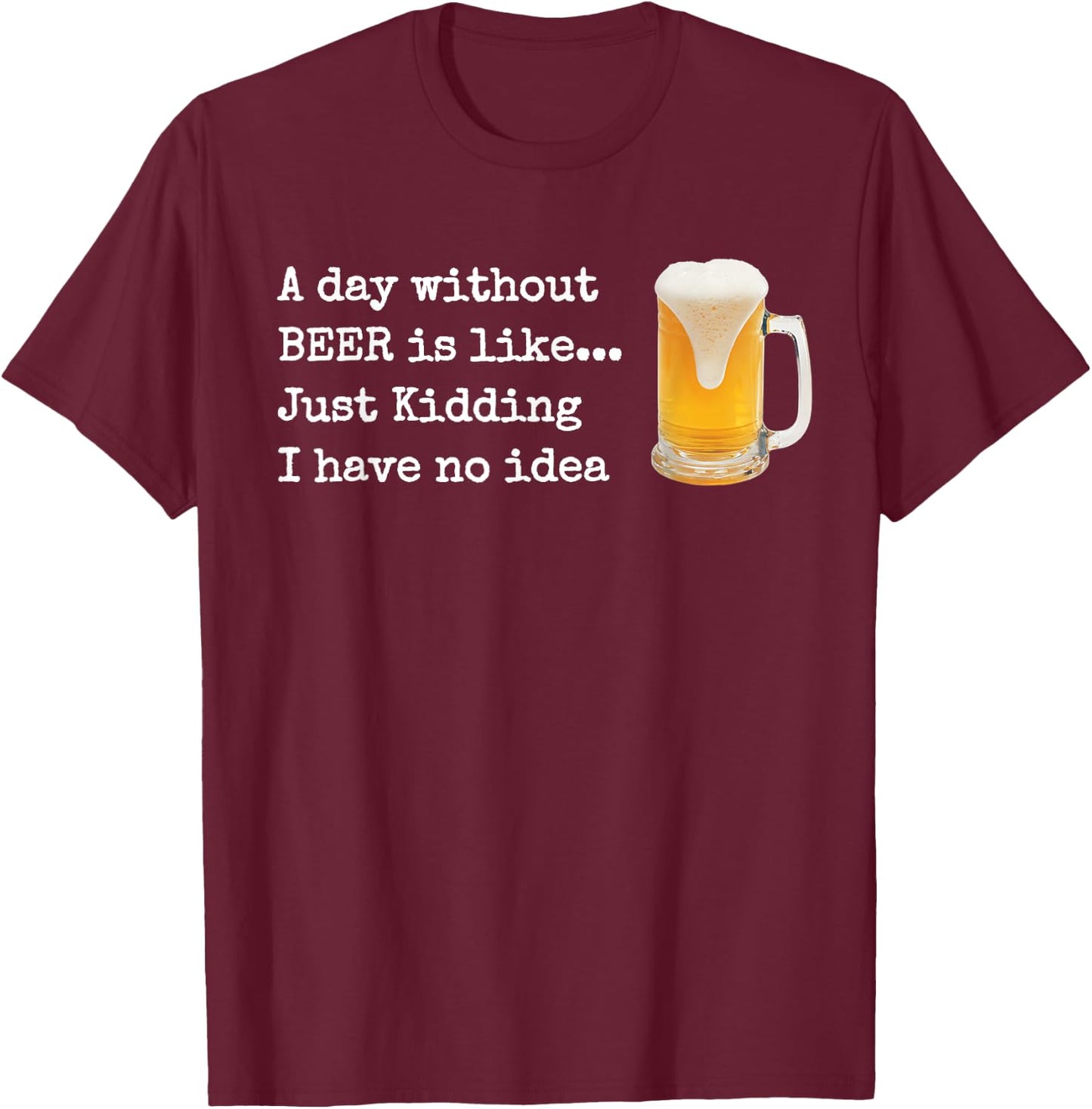 A Day without BEER is like...Just Kidding I Have No Idea! T-Shirt - T-Shirt | Maroon