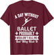 Funny Ballet Shirt A Day Without Ballet T-Shirt - T-Shirt | Maroon