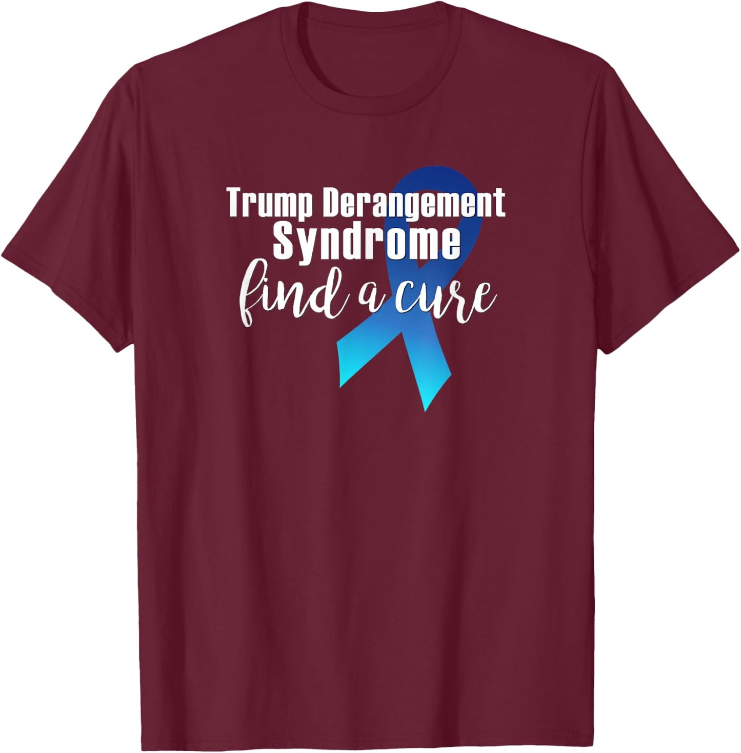 TRUMP DERANGEMENT SYNDROME FIND A CURE Funny Supporter Gift T-Shirt - T-Shirt | Maroon