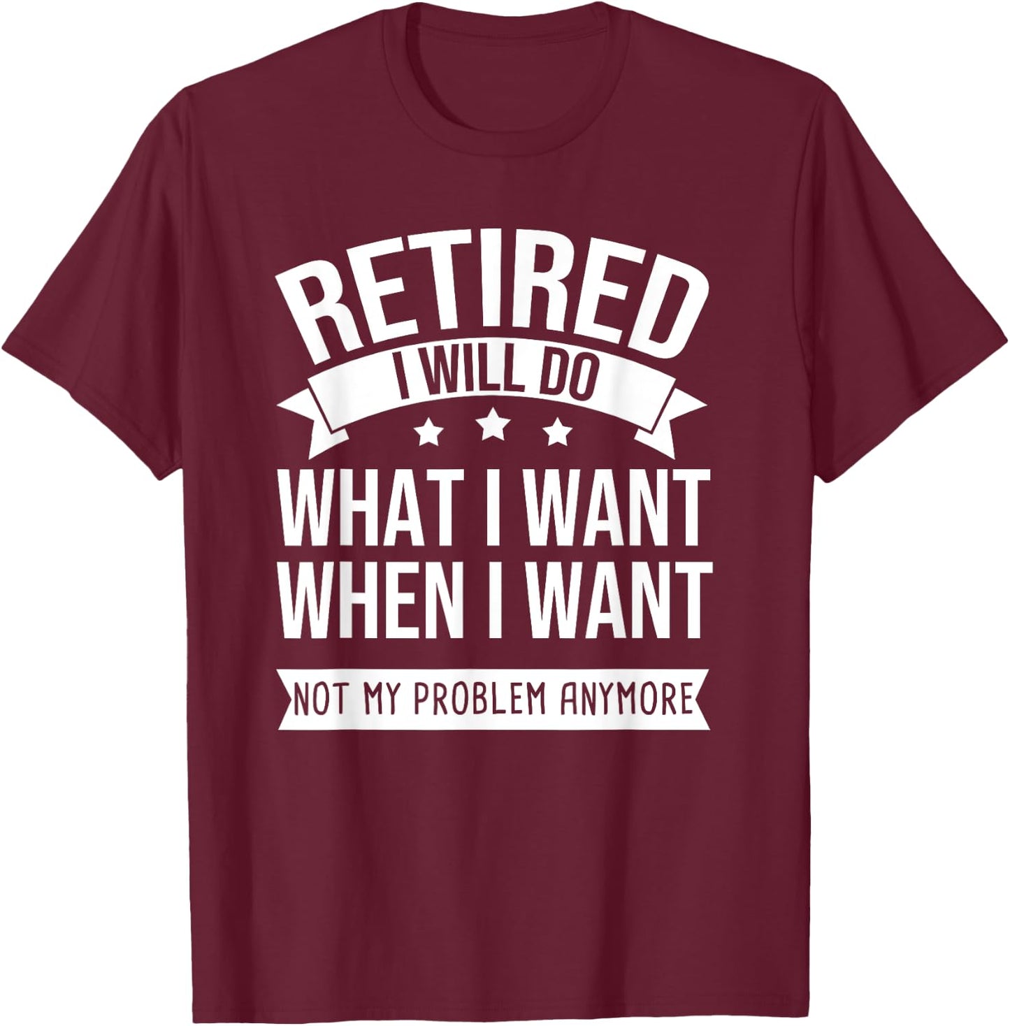 RETIRED I Do What I Want Not My Problem Anymore Retirement T-Shirt - T-Shirt | Maroon
