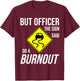 But Officer The Sign Said Do A Burnout Funny T-Shirt - T-Shirt | Maroon