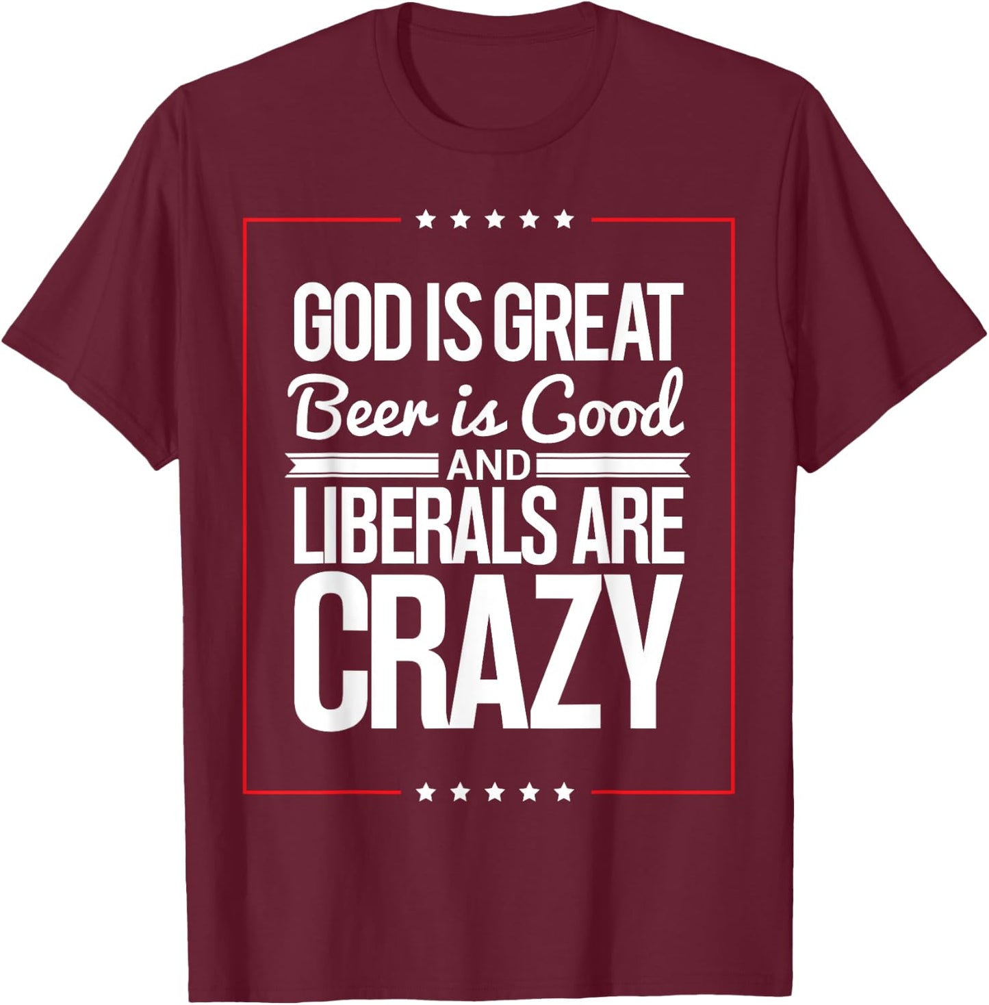 God Is Great Beer Is Good And Liberals Are Crazy T Shirt T-Shirt - T-Shirt | Maroon