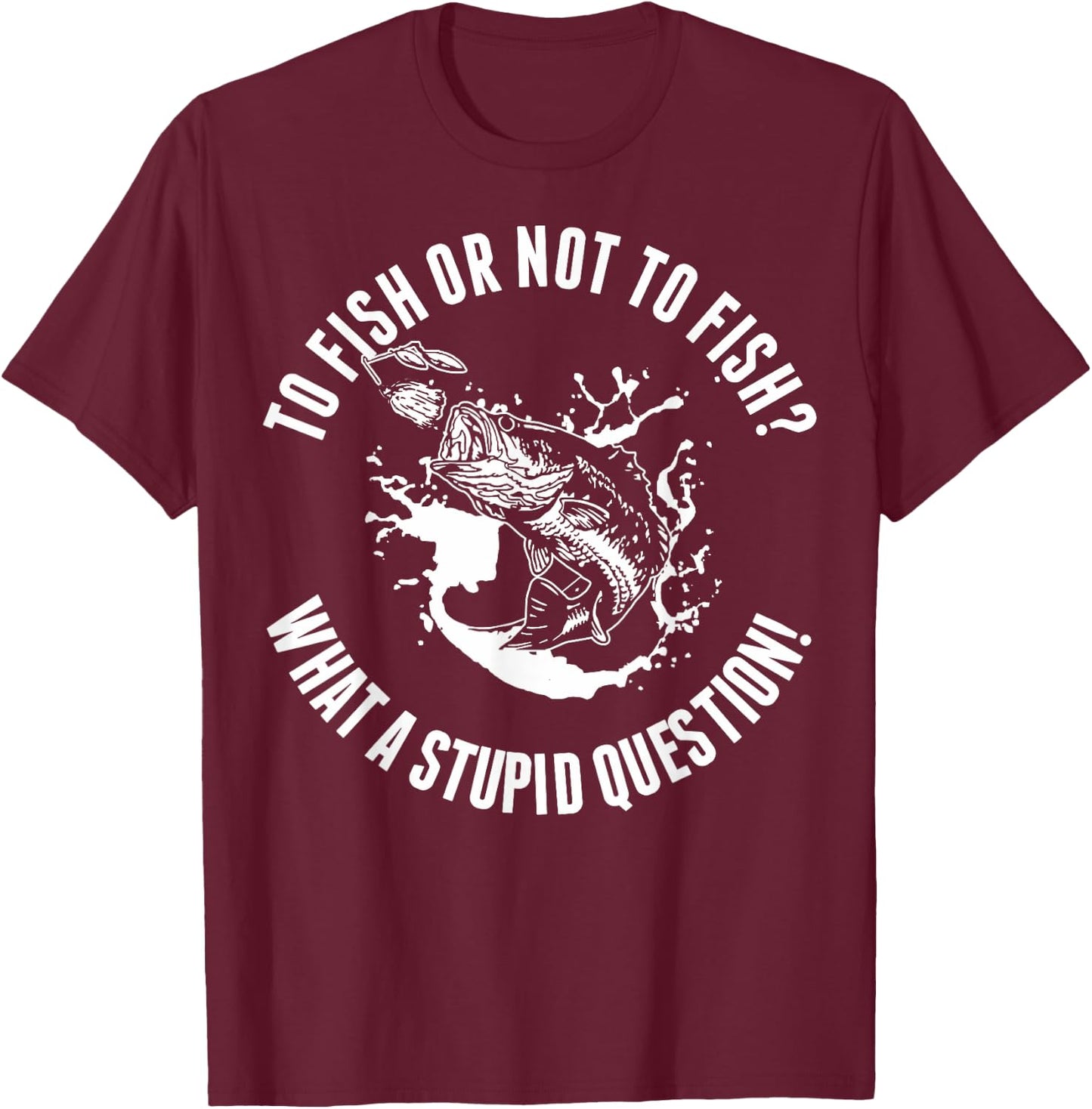 To Fish Or Not To Fish What A Stupid Question T-Shirt - T-Shirt | Maroon