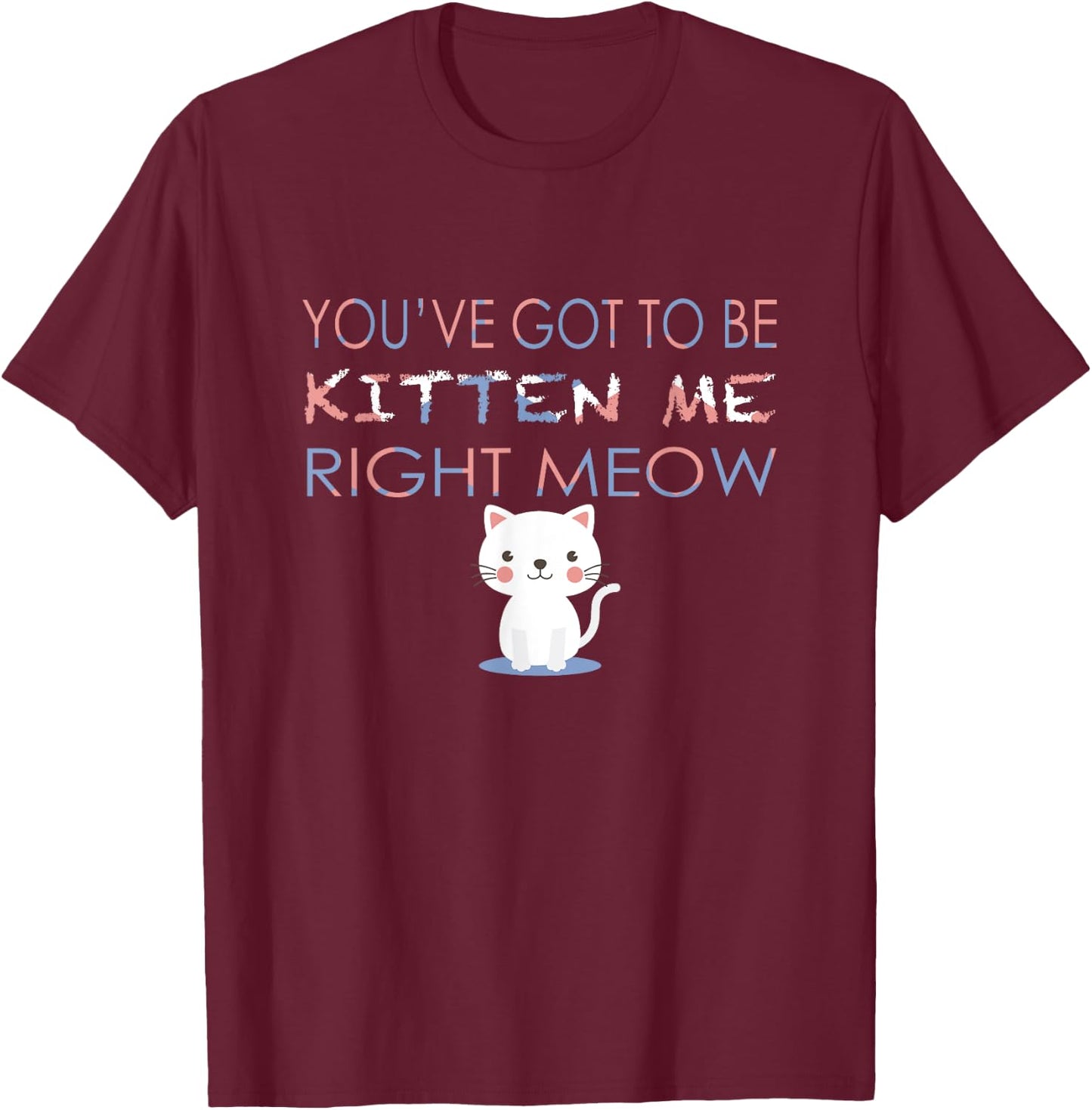 You've Got to Be Kitten Me Right Meow Funny Cat Women Kids T-Shirt - T-Shirt | Maroon