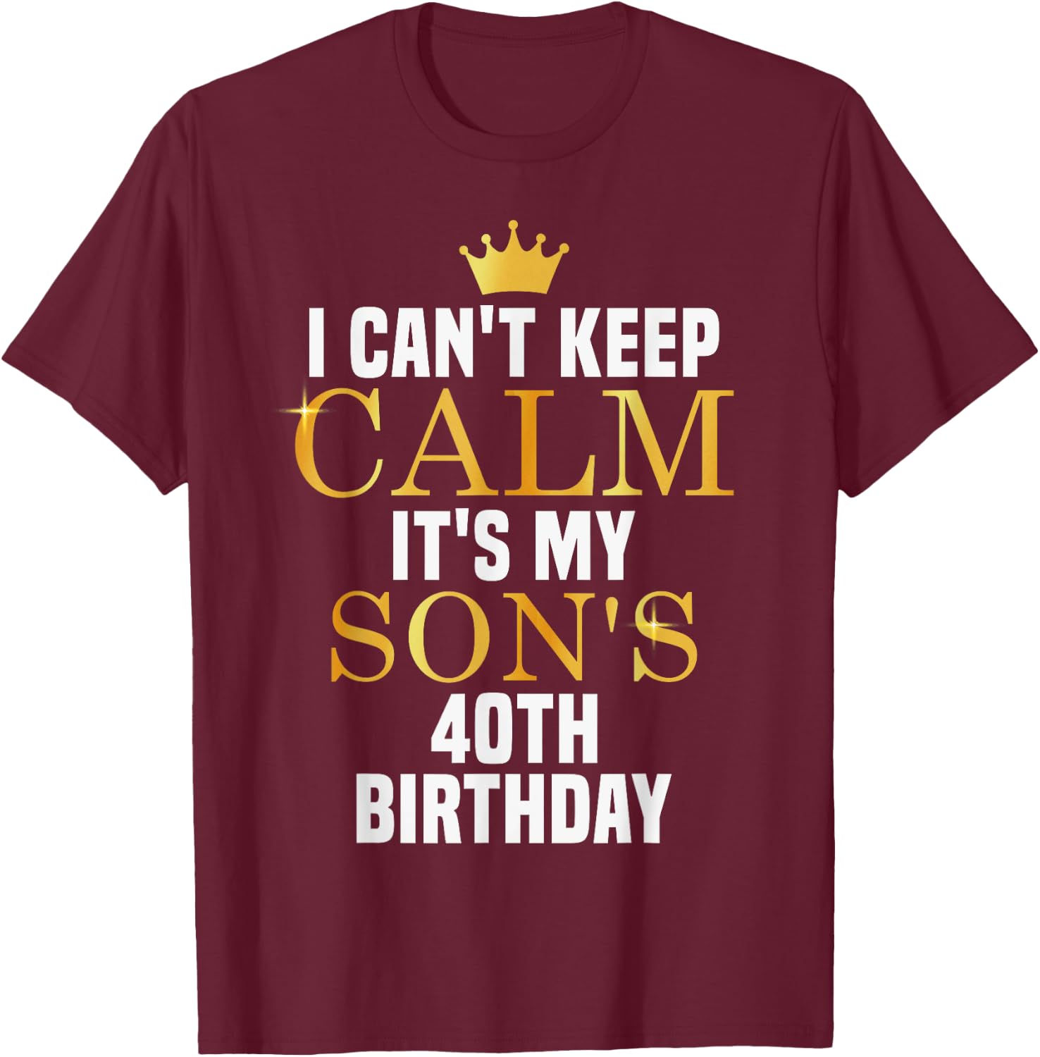 I Can't Keep Calm Its My Son's 40th Birthday Golden Bday T-Shirt - T-Shirt | Maroon
