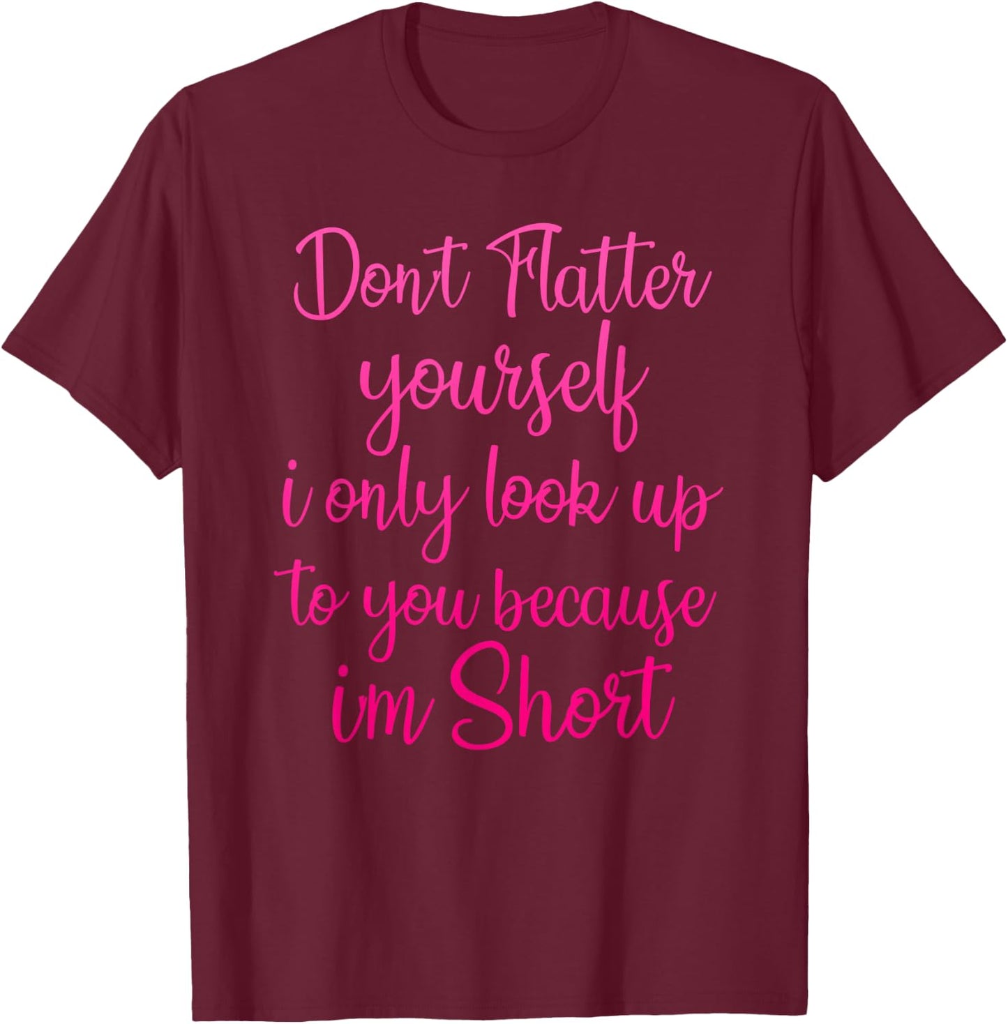 Don't Flatter Yourself Only Look Up To You Because I'm Short T-Shirt - T-Shirt | Maroon
