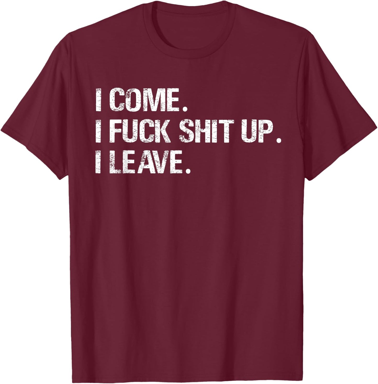 I Come. I Fuck Shit Up. I Leave. T-Shirt - T-Shirt | Maroon