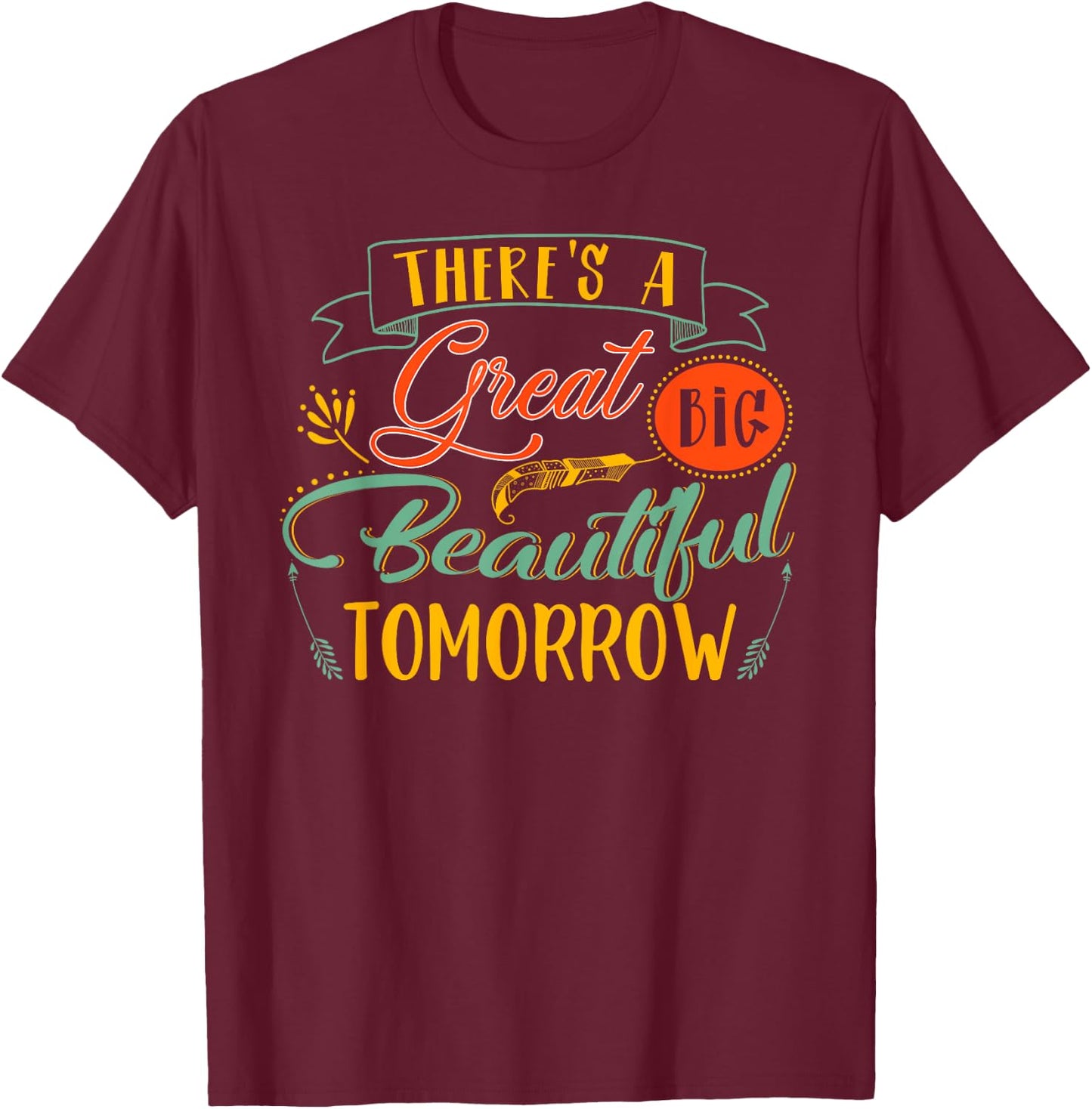 There's A Great Big Beautiful Tomorrow Funny T-Shirt - T-Shirt | Maroon