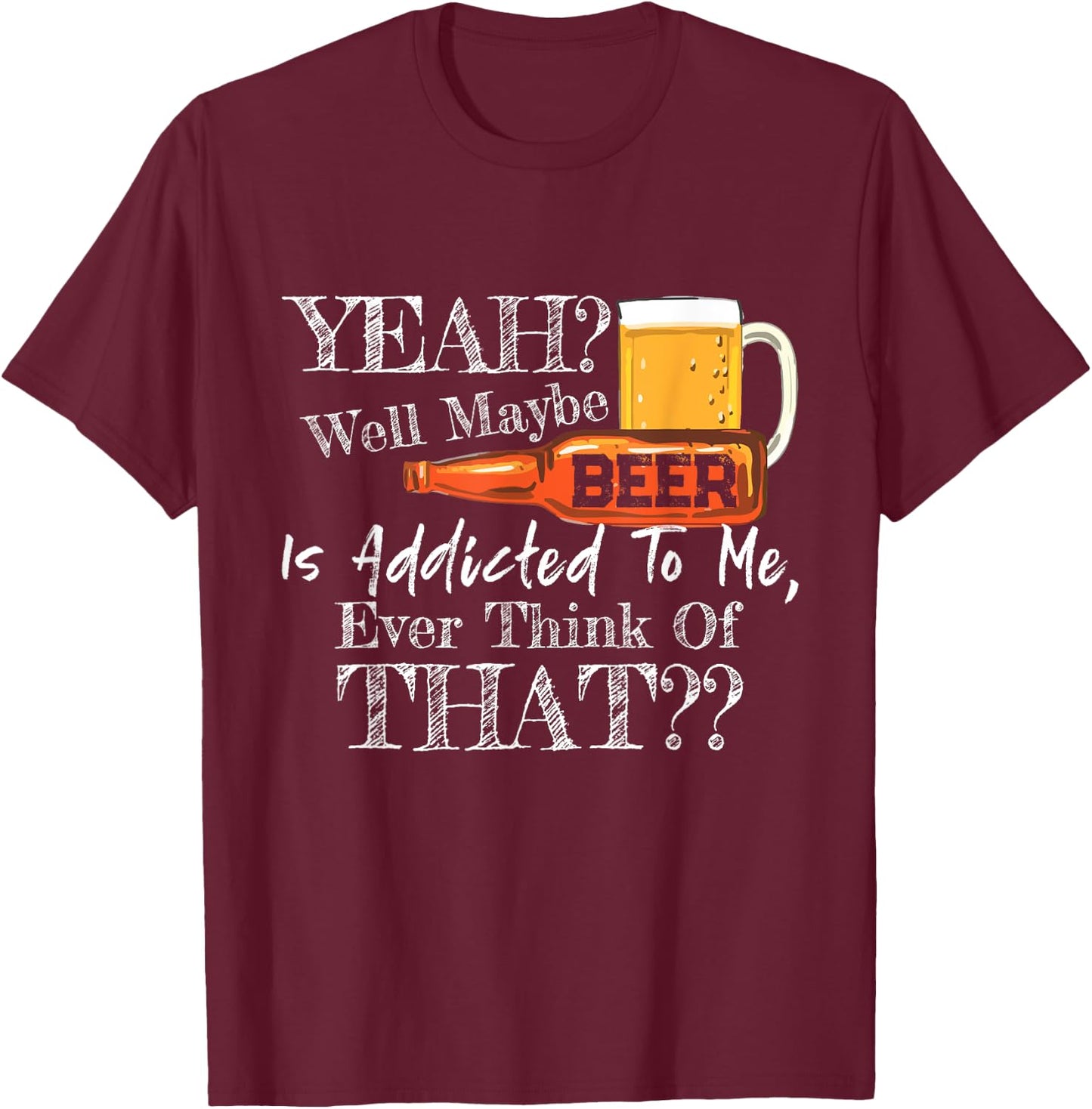 Yeah Well Maybe Beer Is Addicted To Me Beer Lover Gift T-Shirt - T-Shirt | Maroon
