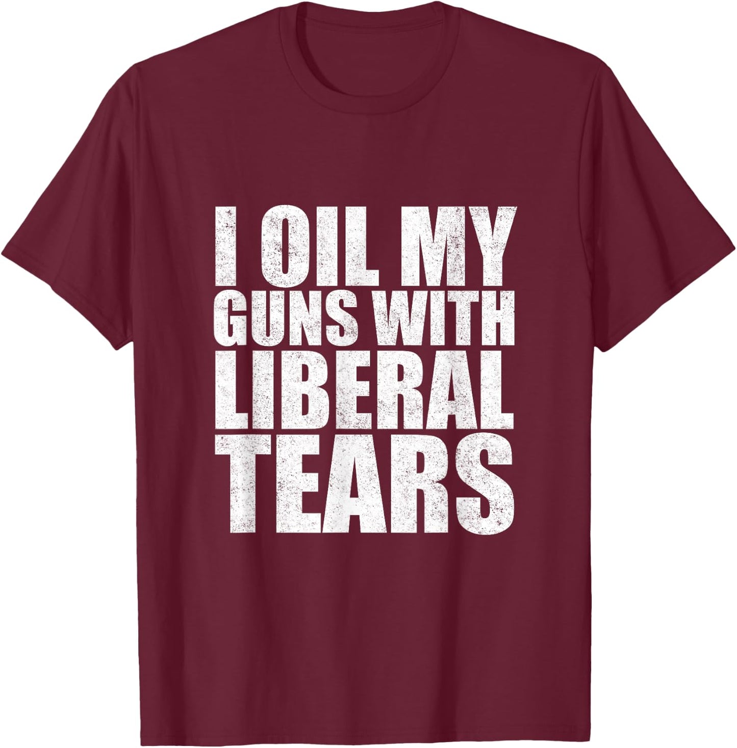 I Oil My Guns With Liberal Tears Shirt Anti Liberal Shirt T-Shirt - T-Shirt | Maroon