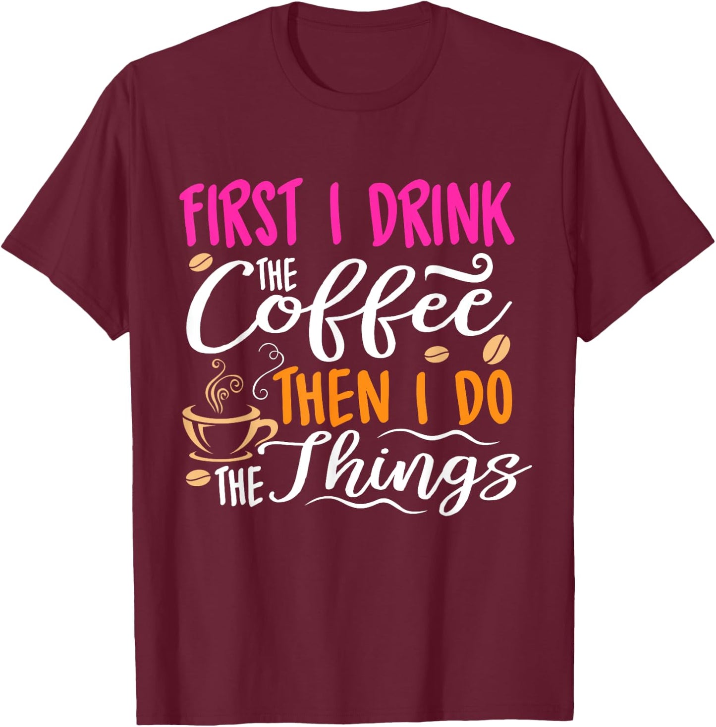 First I Drink the Coffee Then I Do the Things Funny T-Shirt - T-Shirt | Maroon