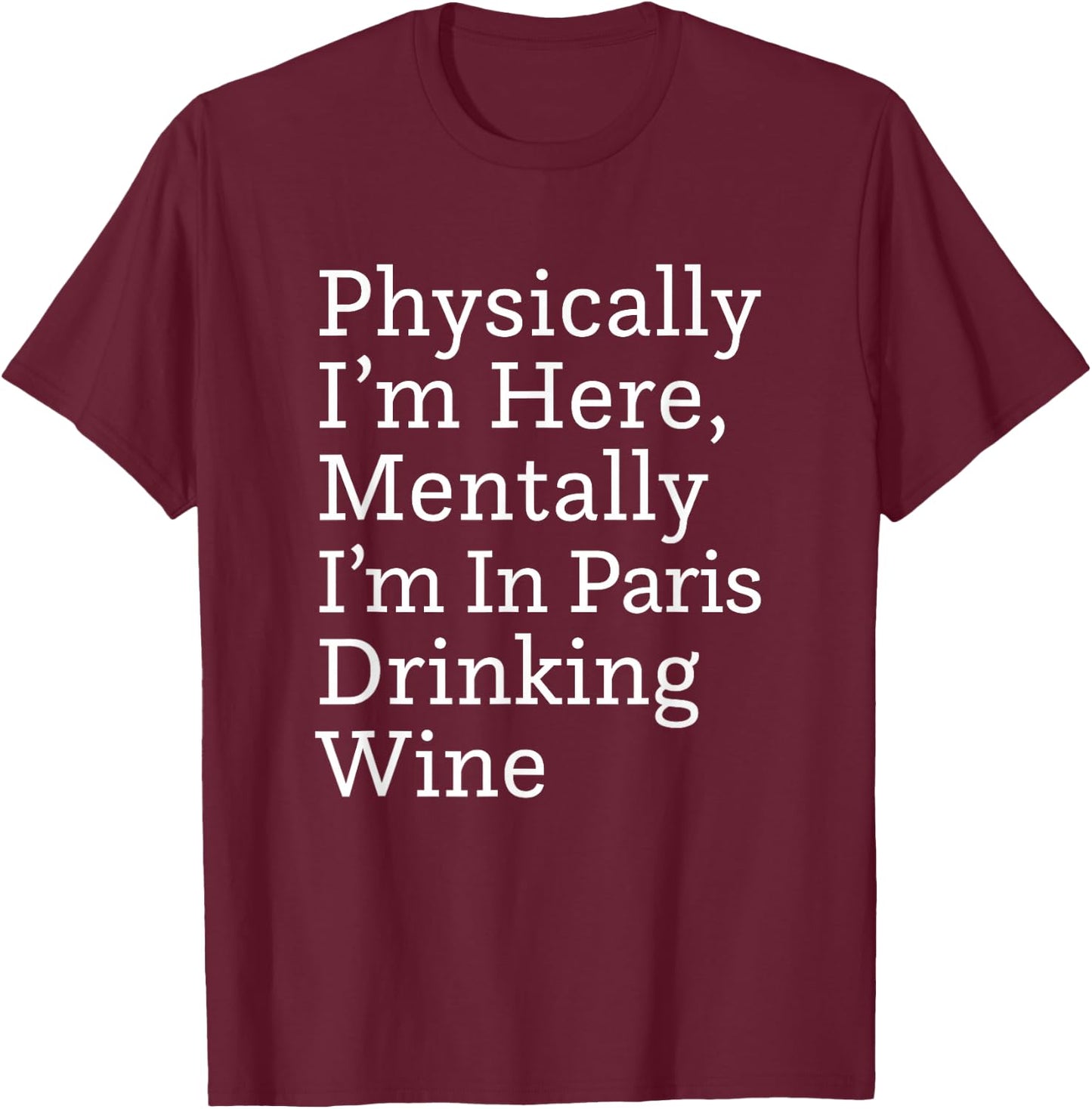 Physically I'm Here, Mentally I'm in Paris Drinking Wine T-Shirt - T-Shirt | Maroon