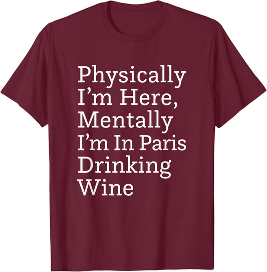Physically I'm Here, Mentally I'm in Paris Drinking Wine T-Shirt - T-Shirt | Maroon
