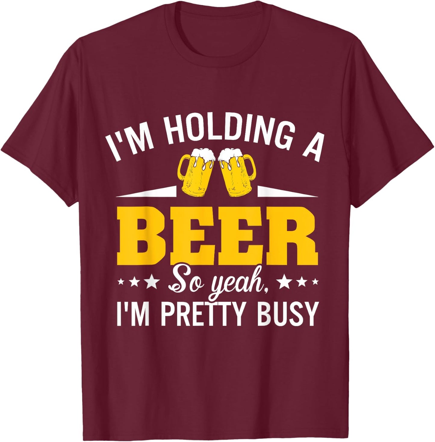I'm Holding A Beer So Yeah I'm Pretty Busy Funny T Shirt T-Shirt - T-Shirt | Maroon