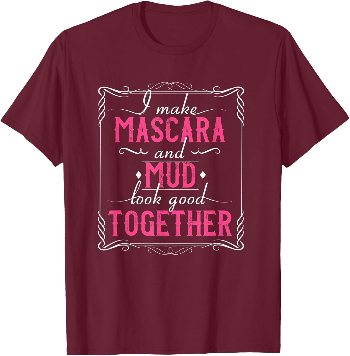 I Make Mascara And Mud Look Good Together T-Shirt - T-Shirt | Maroon