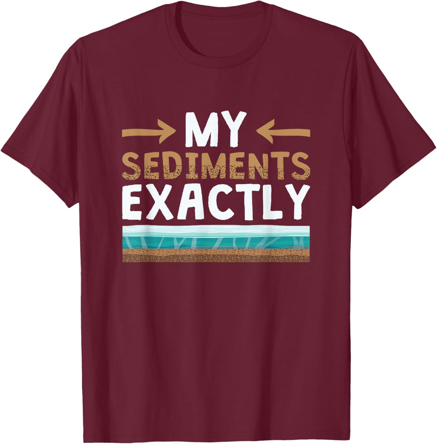 My Sediments Exactly - Funny Geologist Geology T-Shirt - T-Shirt | Maroon