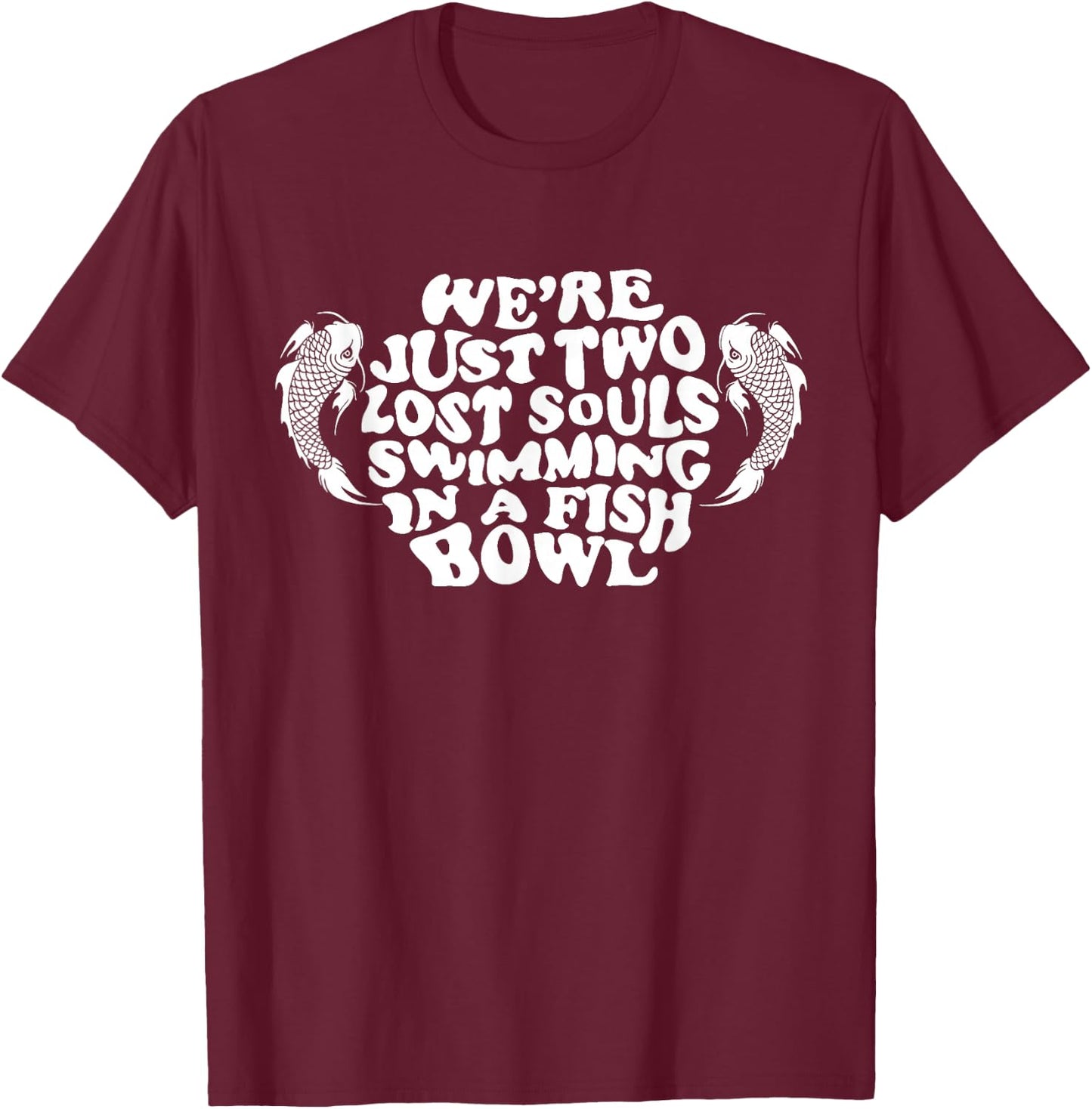 We're Just Two Lost Souls Swimming In A Fish Bowl T-Shirt - T-Shirt | Maroon